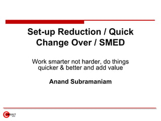 Set-up Reduction / Quick
  Change Over / SMED

 Work smarter not harder, do things
  quicker & better and add value

       Anand Subramaniam
 
