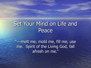 Set Your Mind on Life and Peace “ ---melt me, mold me, fill me, use me.  Spirit of the Living God, fall afresh on me.” 
