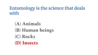 Entomology is the science that deals
with
(A) Animals
(B) Human beings
(C) Rocks
(D) Insects
 