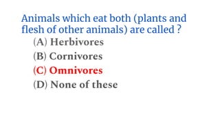 Animals which eat both (plants and
flesh of other animals) are called ?
(A) Herbivores
(B) Cornivores
(C) Omnivores
(D) None of these
 