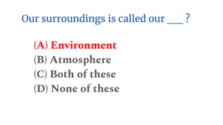 Our surroundings is called our __ ?
(A) Environment
(B) Atmosphere
(C) Both of these
(D) None of these
 