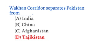 Wakhan Corridor separates Pakistan
from ___ .
(A) India
(B) China
(C) Afghanistan
(D) Tajikistan
 