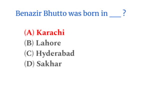 Benazir Bhutto was born in __ ?
(A) Karachi
(B) Lahore
(C) Hyderabad
(D) Sakhar
 
