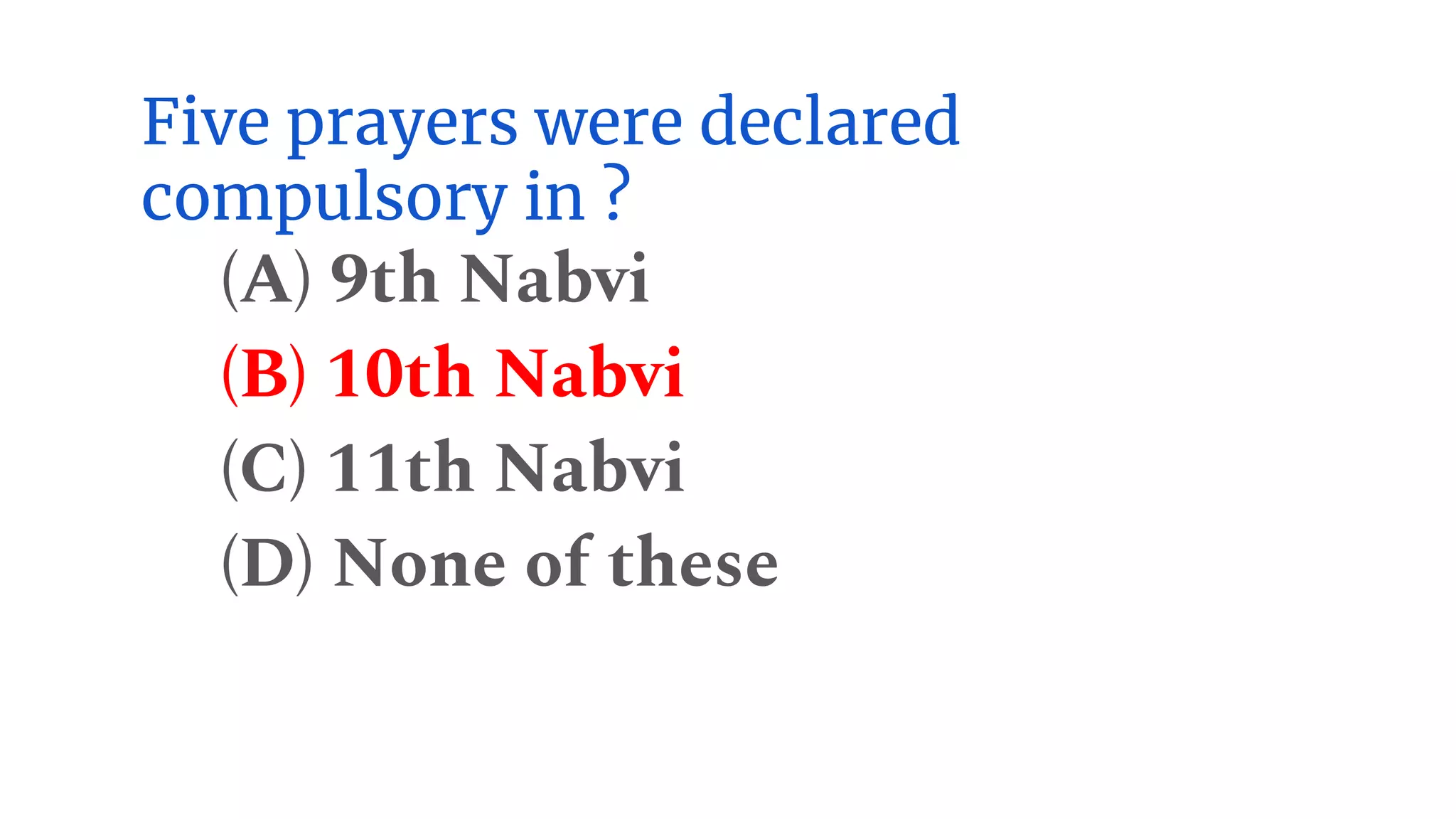 Five prayers were declared
compulsory in ?
(A) 9th Nabvi
(B) 10th Nabvi
(C) 11th Nabvi
(D) None of these
 