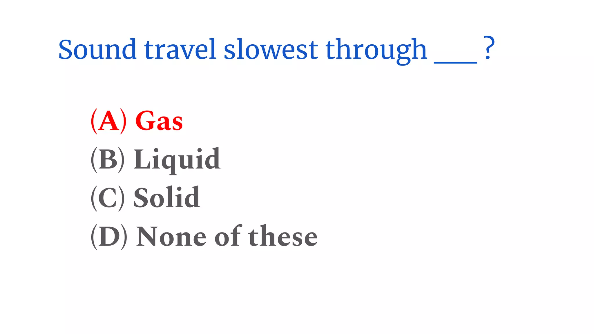 Sound travel slowest through __ ?
(A) Gas
(B) Liquid
(C) Solid
(D) None of these
 