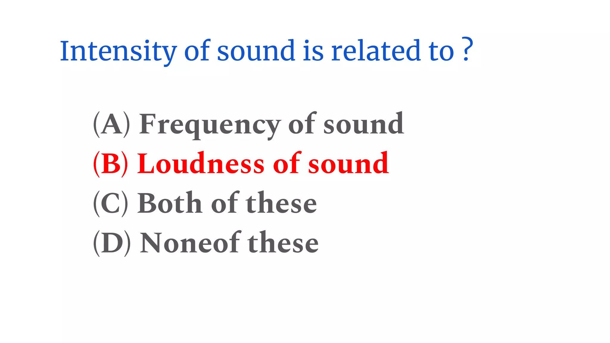 Intensity of sound is related to ?
(A) Frequency of sound
(B) Loudness of sound
(C) Both of these
(D) Noneof these
 