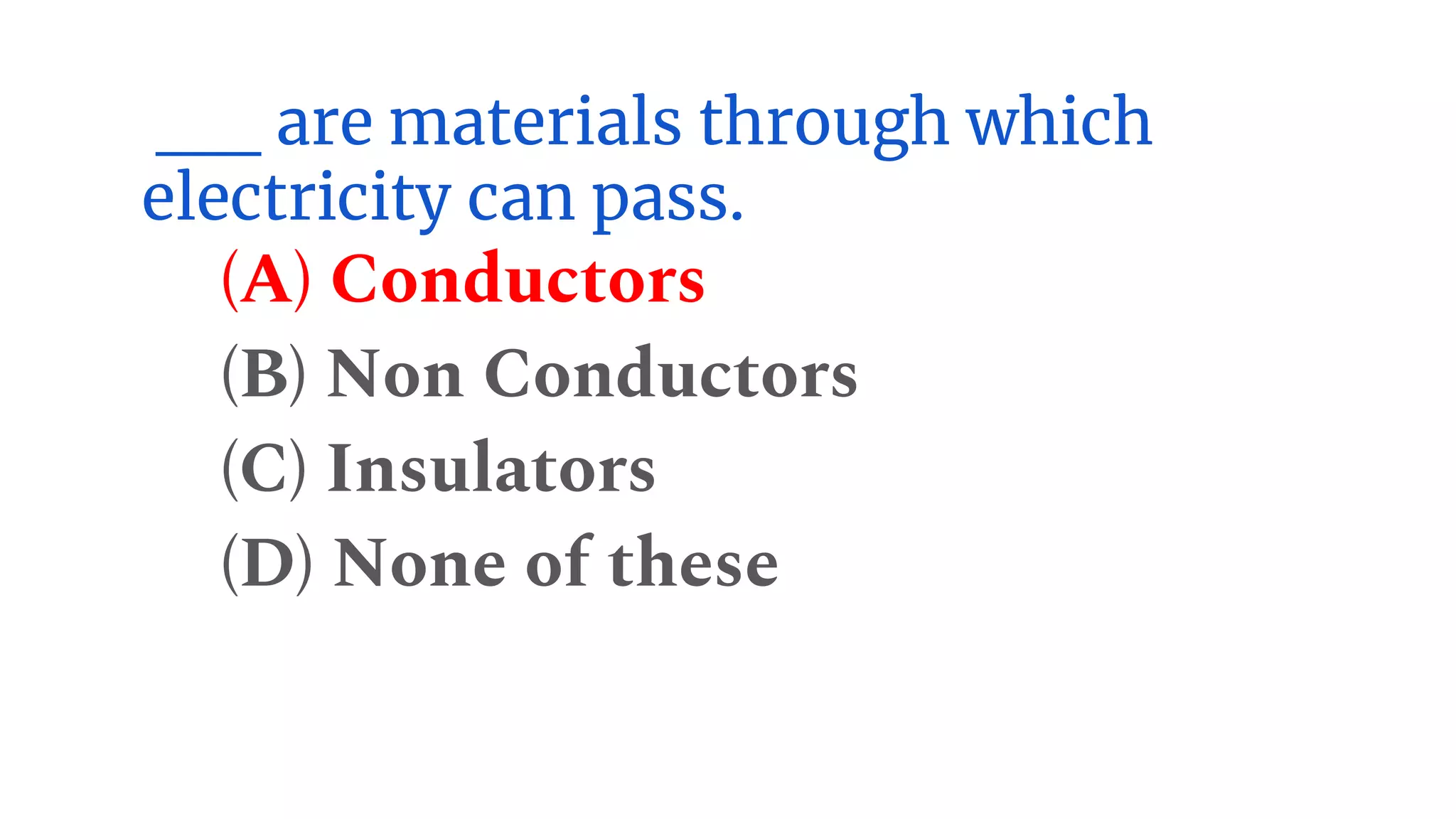 __ are materials through which
electricity can pass.
(A) Conductors
(B) Non Conductors
(C) Insulators
(D) None of these
 