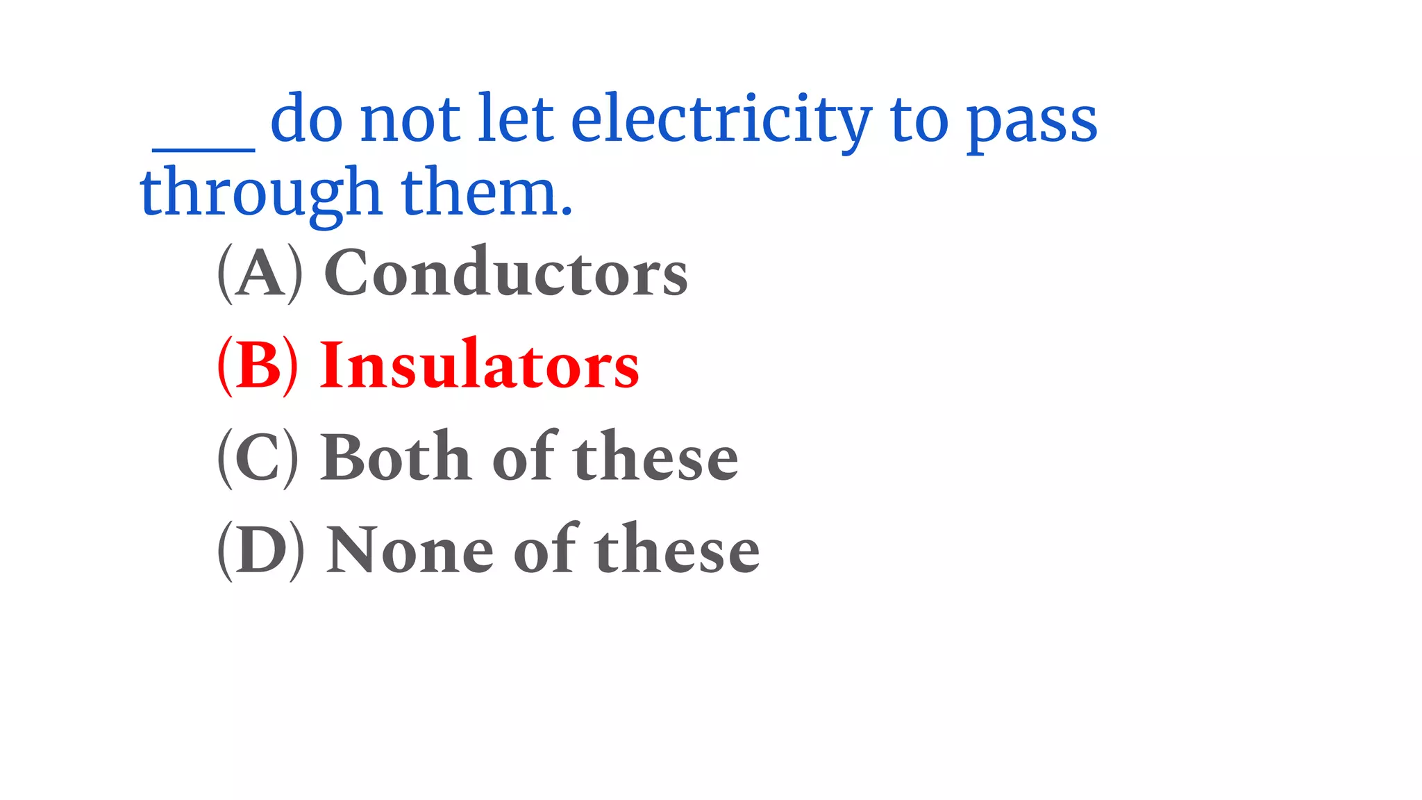 __ do not let electricity to pass
through them.
(A) Conductors
(B) Insulators
(C) Both of these
(D) None of these
 