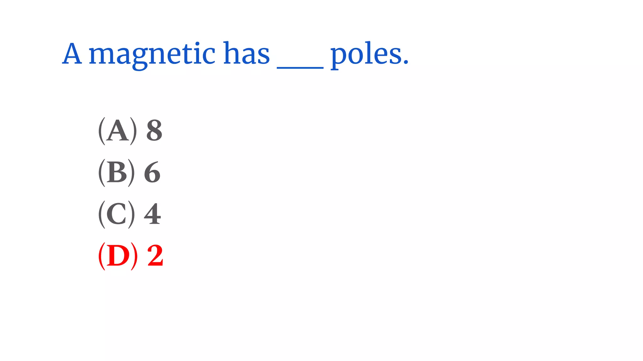 A magnetic has __ poles.
(A) 8
(B) 6
(C) 4
(D) 2
 