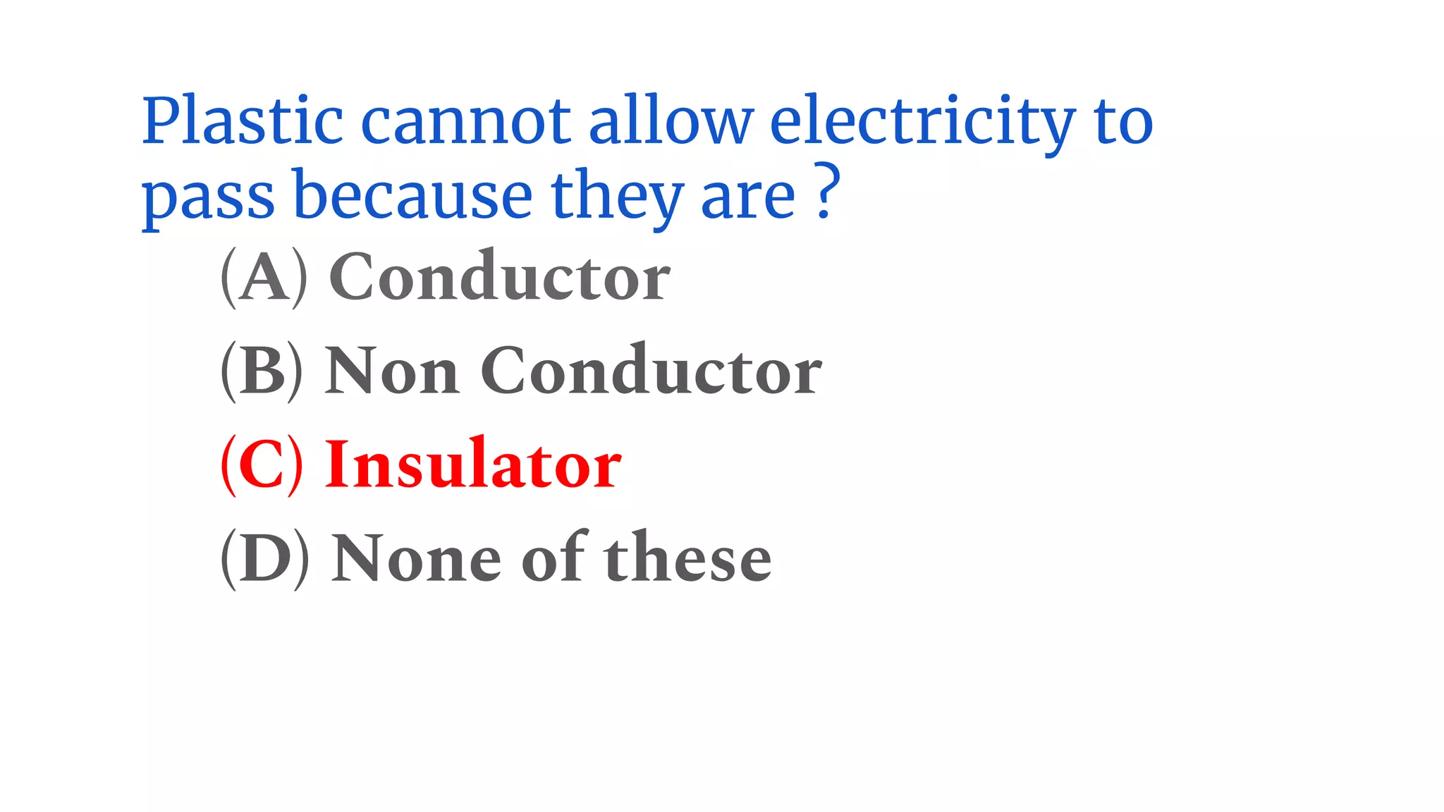 Plastic cannot allow electricity to
pass because they are ?
(A) Conductor
(B) Non Conductor
(C) Insulator
(D) None of these
 