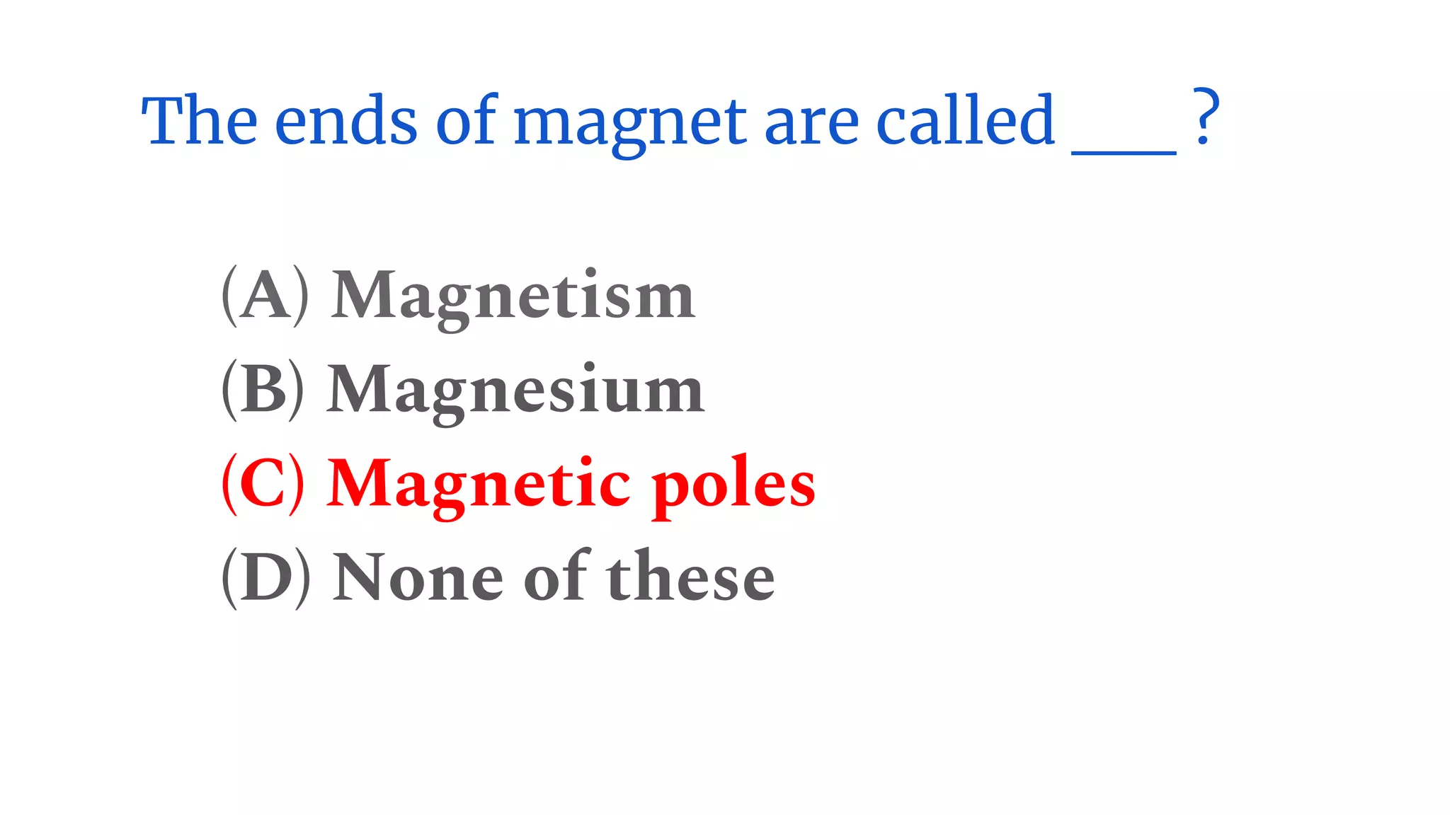 The ends of magnet are called __ ?
(A) Magnetism
(B) Magnesium
(C) Magnetic poles
(D) None of these
 