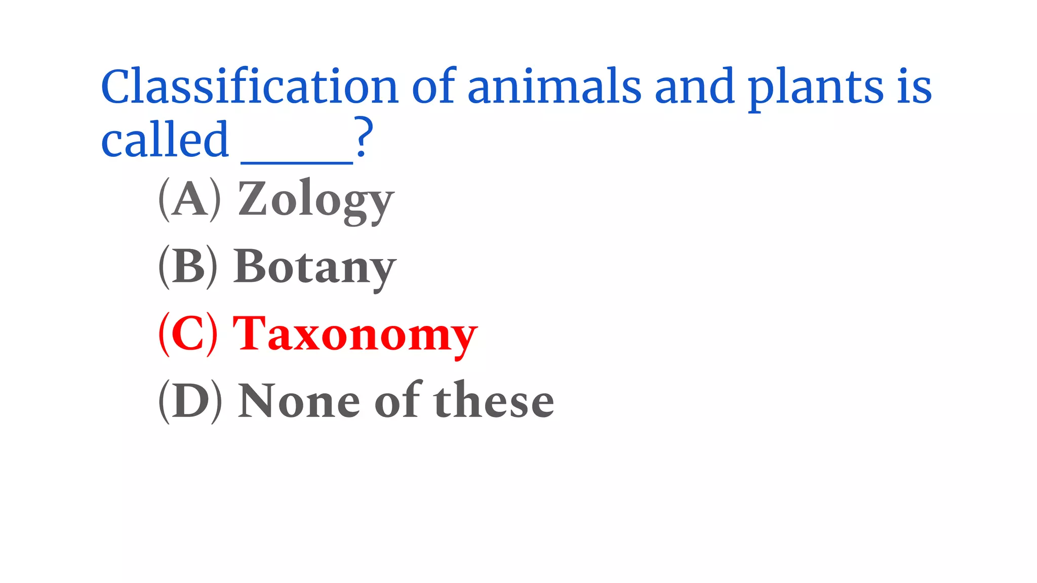 Classification of animals and plants is
called ___?
(A) Zology
(B) Botany
(C) Taxonomy
(D) None of these
 