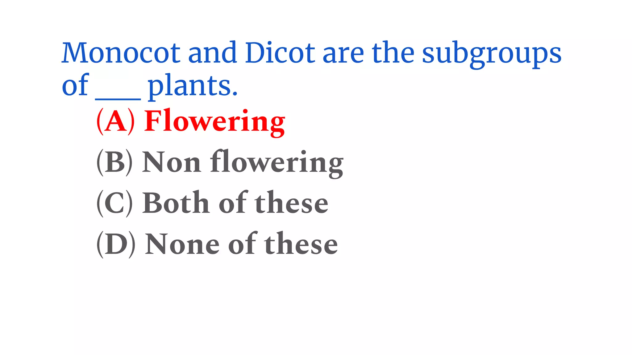 Monocot and Dicot are the subgroups
of __ plants.
(A) Flowering
(B) Non flowering
(C) Both of these
(D) None of these
 