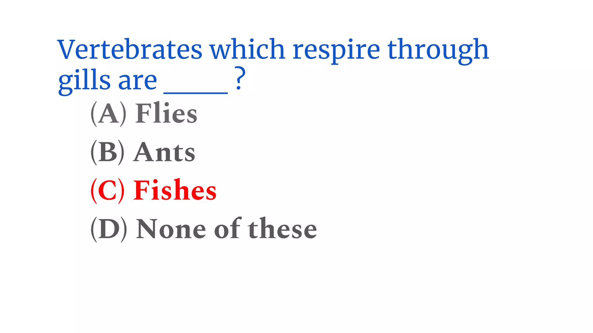 Vertebrates which respire through
gills are ___ ?
(A) Flies
(B) Ants
(C) Fishes
(D) None of these
 