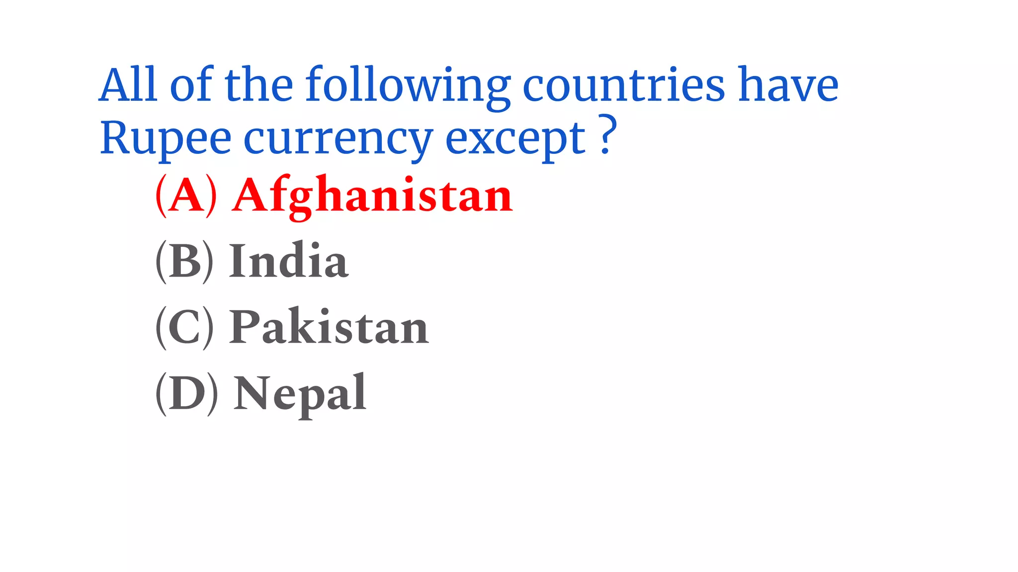 All of the following countries have
Rupee currency except ?
(A) Afghanistan
(B) India
(C) Pakistan
(D) Nepal
 