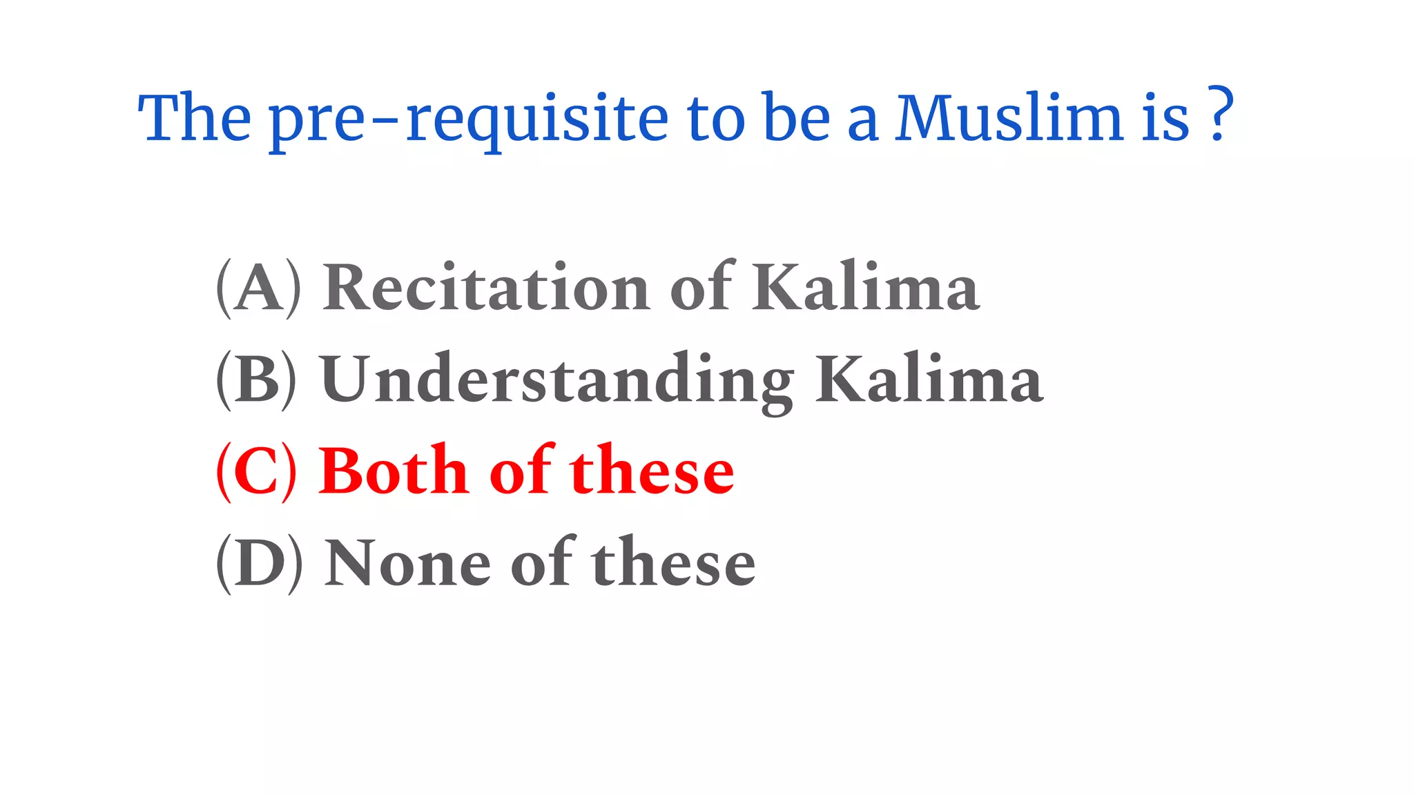 The pre-requisite to be a Muslim is ?
(A) Recitation of Kalima
(B) Understanding Kalima
(C) Both of these
(D) None of these
 