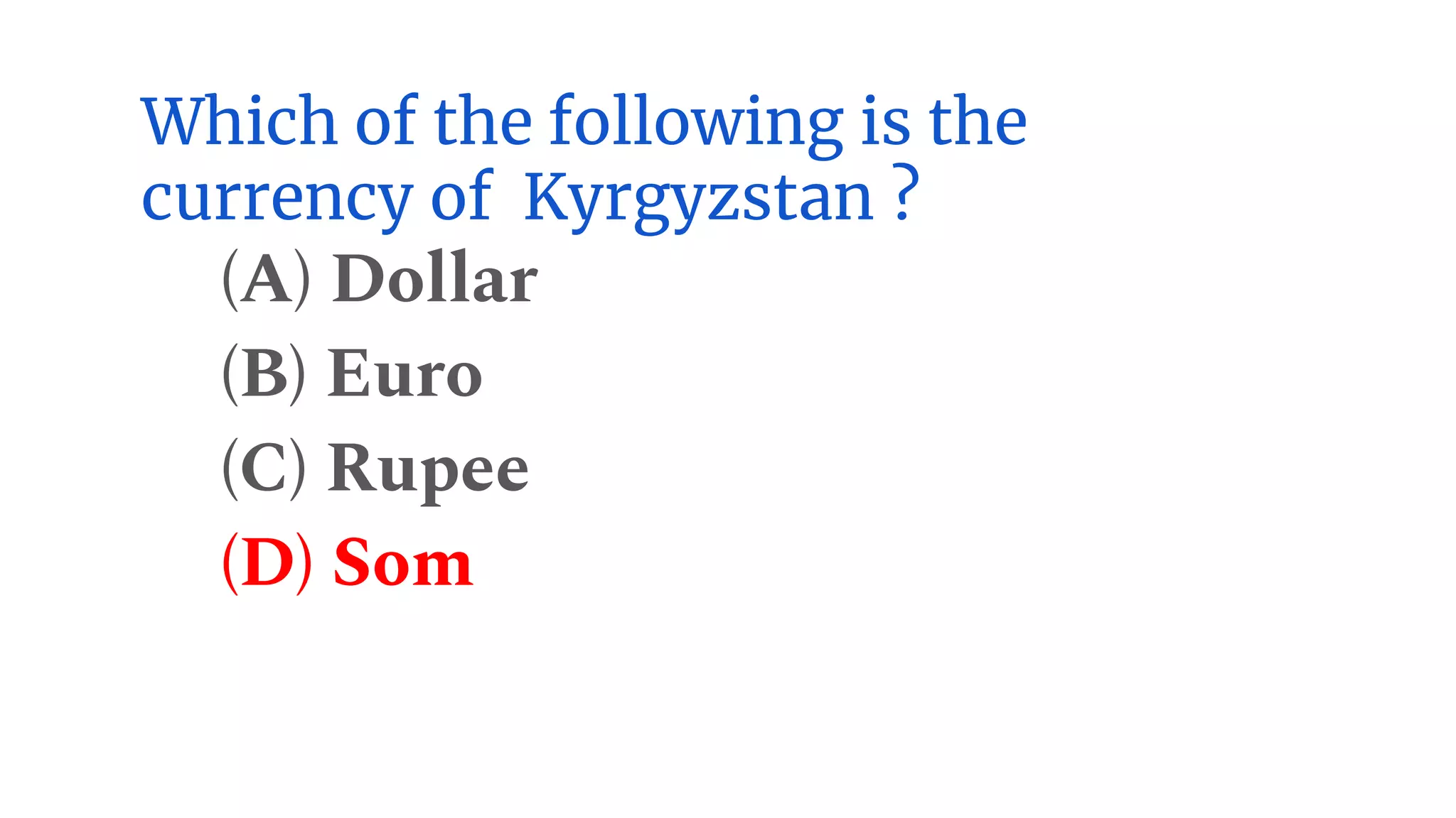 Which of the following is the
currency of Kyrgyzstan ?
(A) Dollar
(B) Euro
(C) Rupee
(D) Som
 