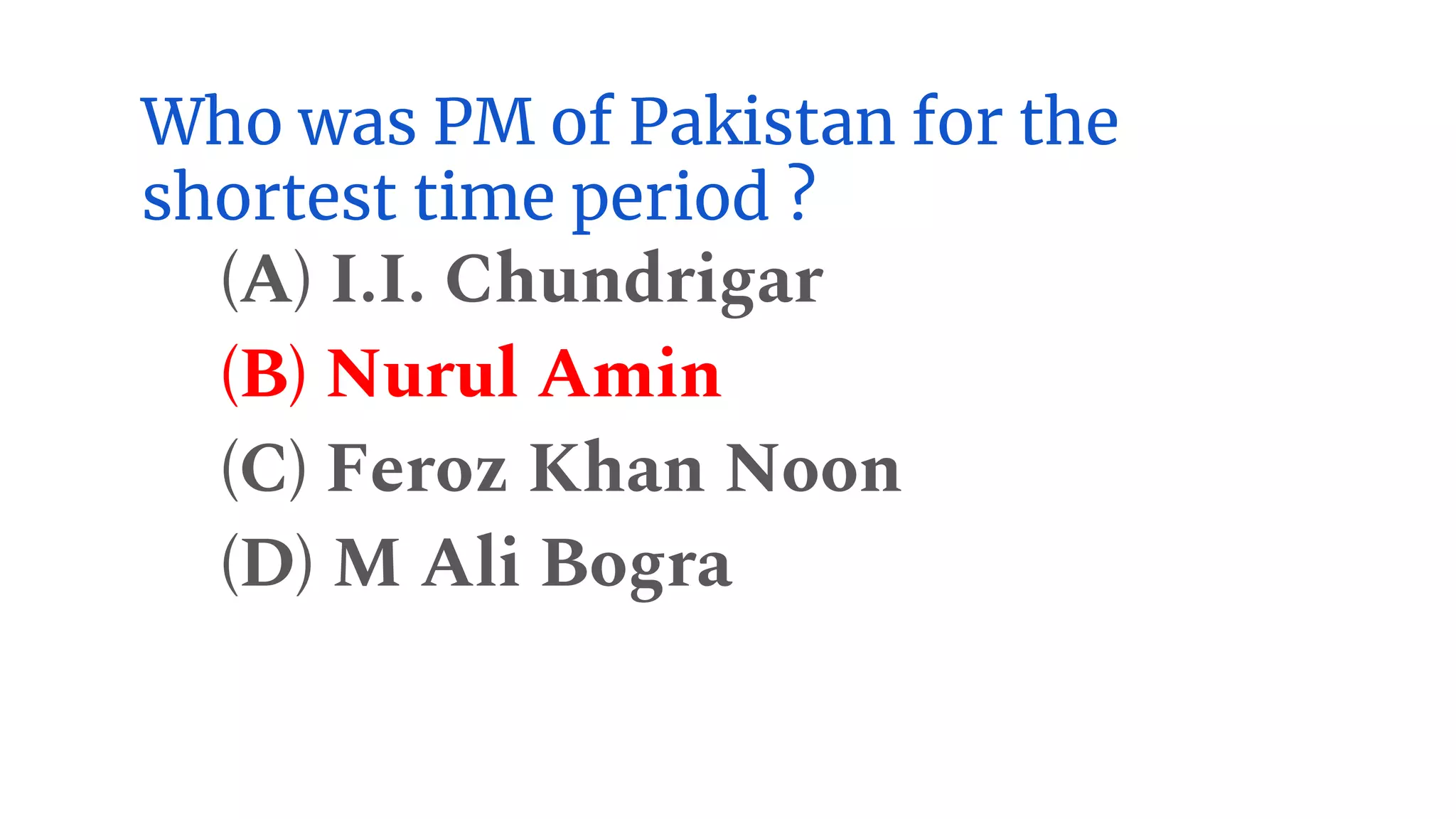 Who was PM of Pakistan for the
shortest time period ?
(A) I.I. Chundrigar
(B) Nurul Amin
(C) Feroz Khan Noon
(D) M Ali Bogra
 