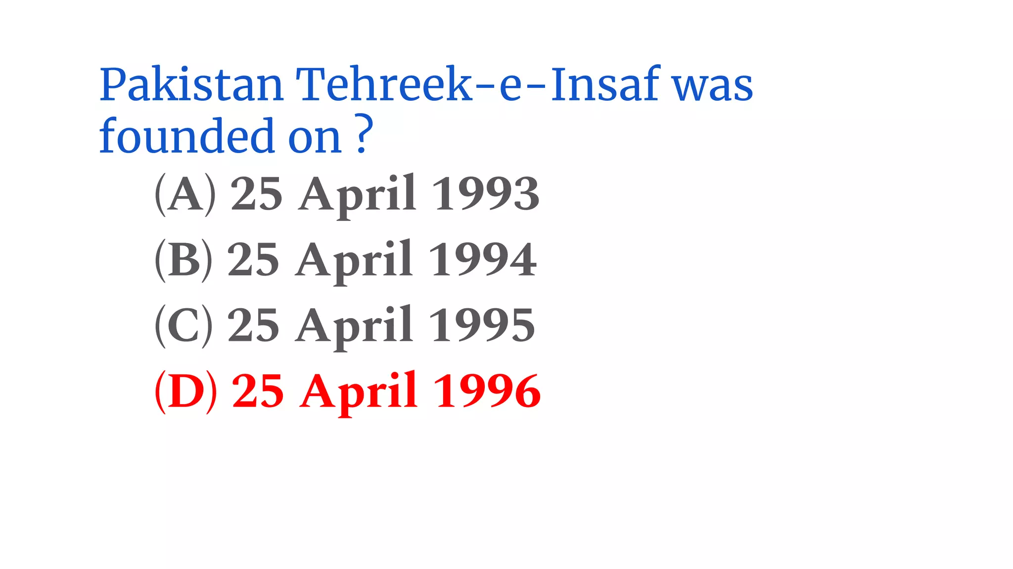 Pakistan Tehreek-e-Insaf was
founded on ?
(A) 25 April 1993
(B) 25 April 1994
(C) 25 April 1995
(D) 25 April 1996
 