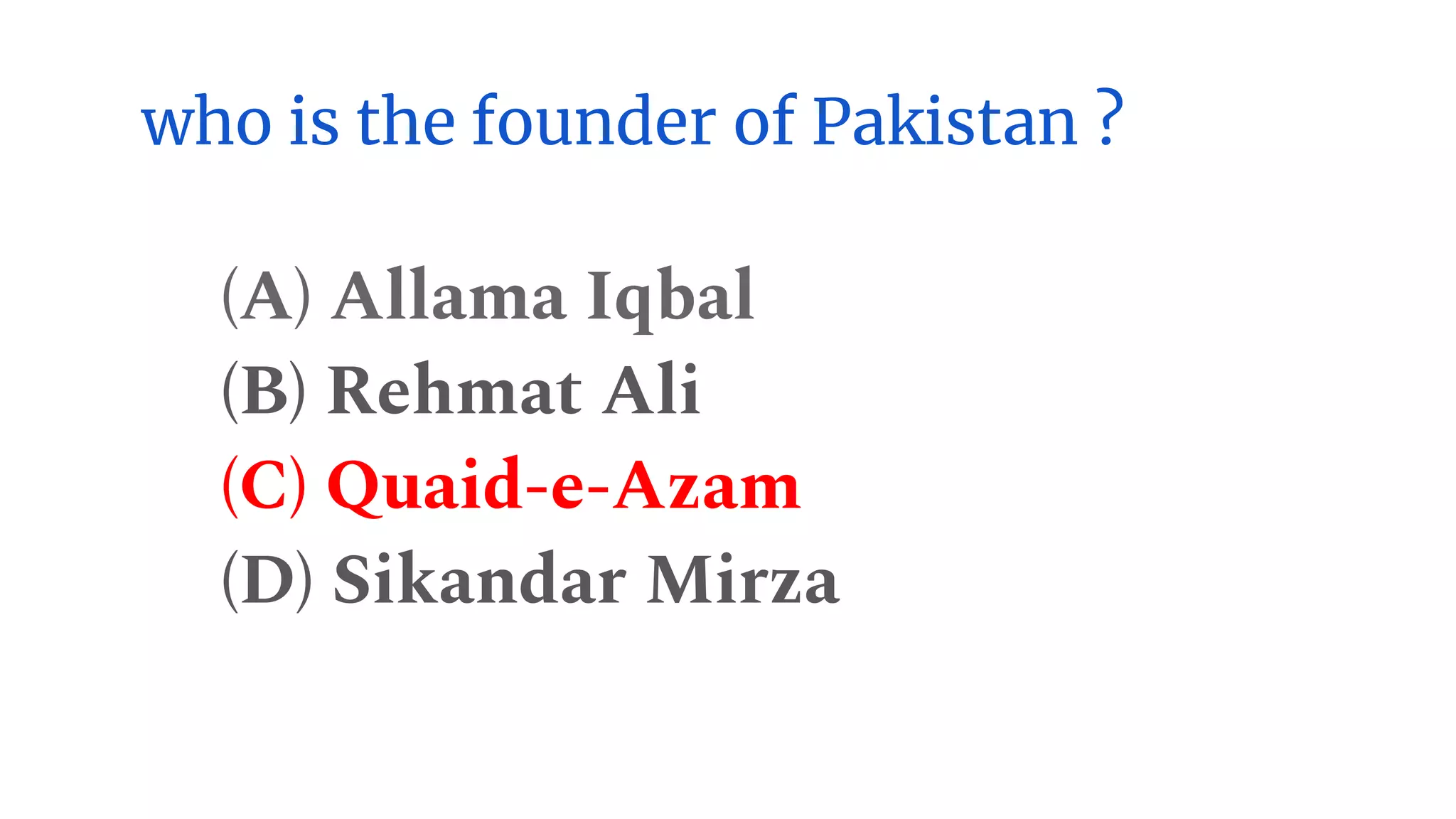 who is the founder of Pakistan ?
(A) Allama Iqbal
(B) Rehmat Ali
(C) Quaid-e-Azam
(D) Sikandar Mirza
 