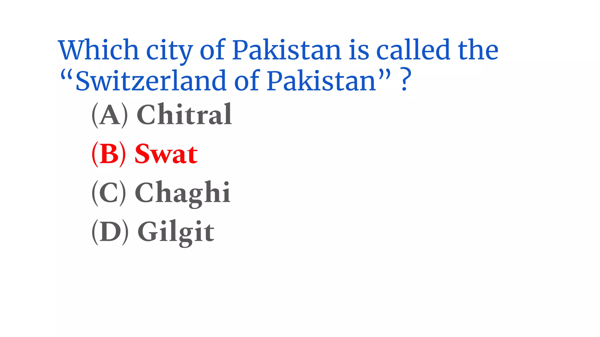 Which city of Pakistan is called the
“Switzerland of Pakistan” ?
(A) Chitral
(B) Swat
(C) Chaghi
(D) Gilgit
 