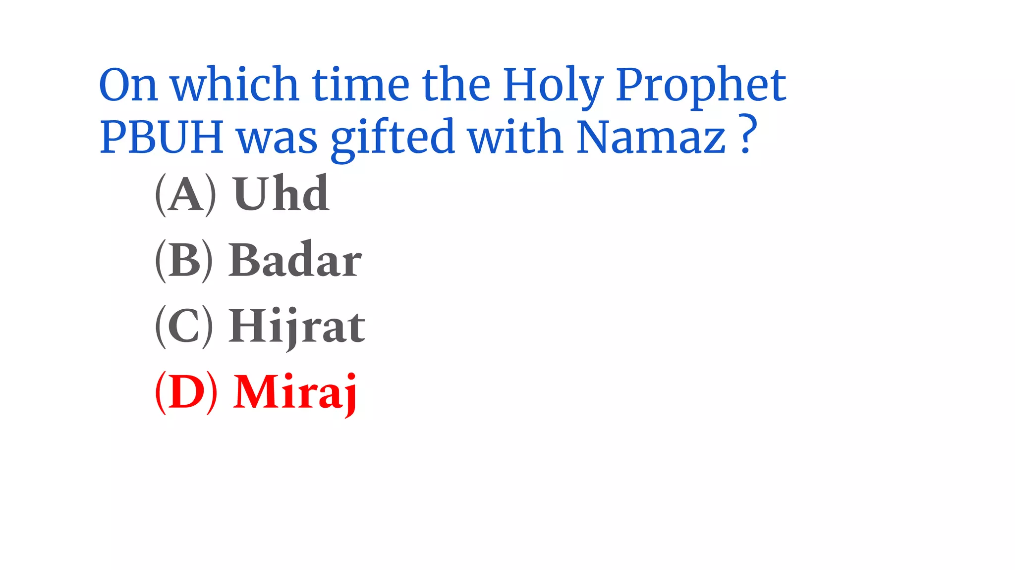 On which time the Holy Prophet
PBUH was gifted with Namaz ?
(A) Uhd
(B) Badar
(C) Hijrat
(D) Miraj
 