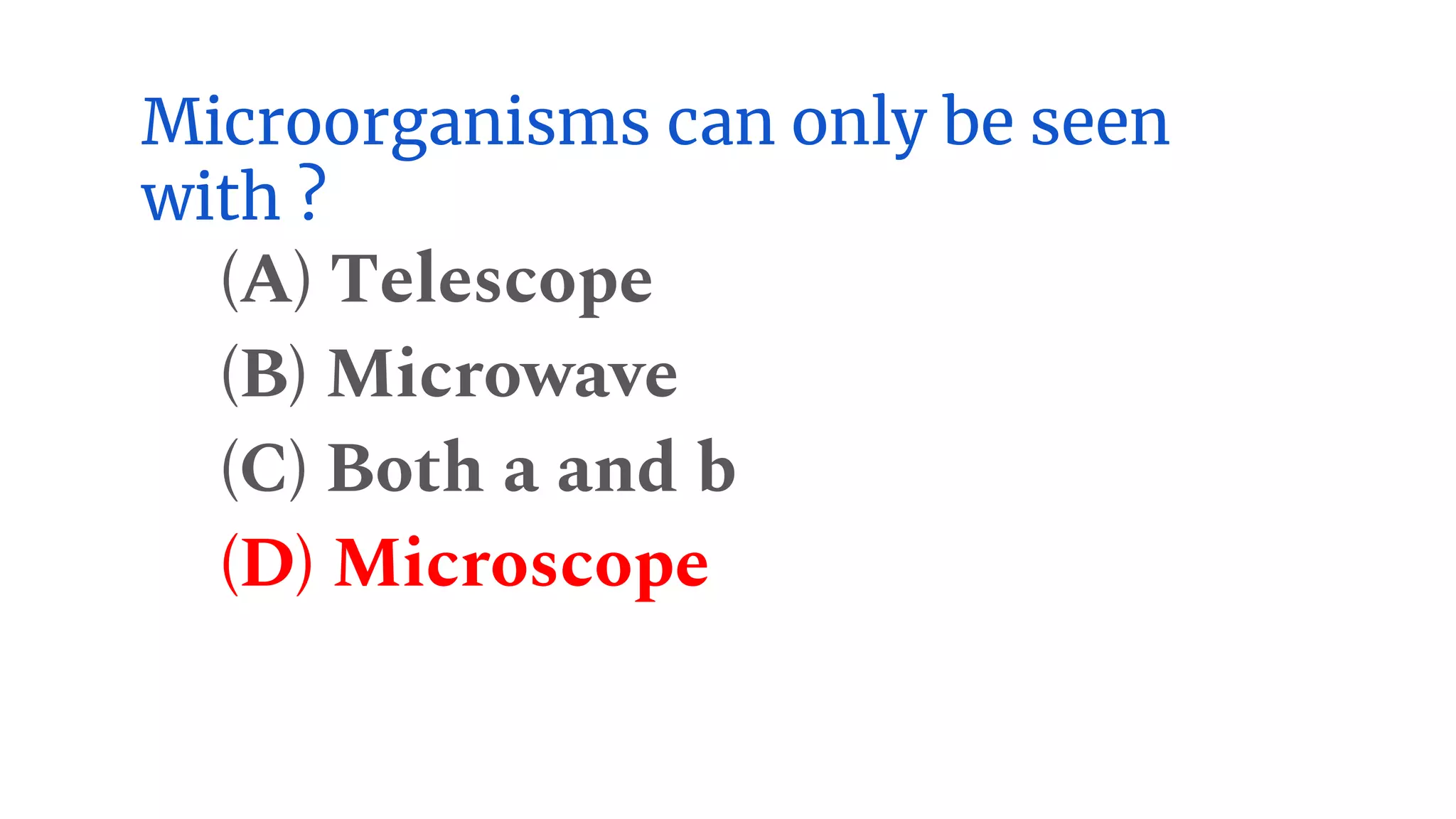 Microorganisms can only be seen
with ?
(A) Telescope
(B) Microwave
(C) Both a and b
(D) Microscope
 