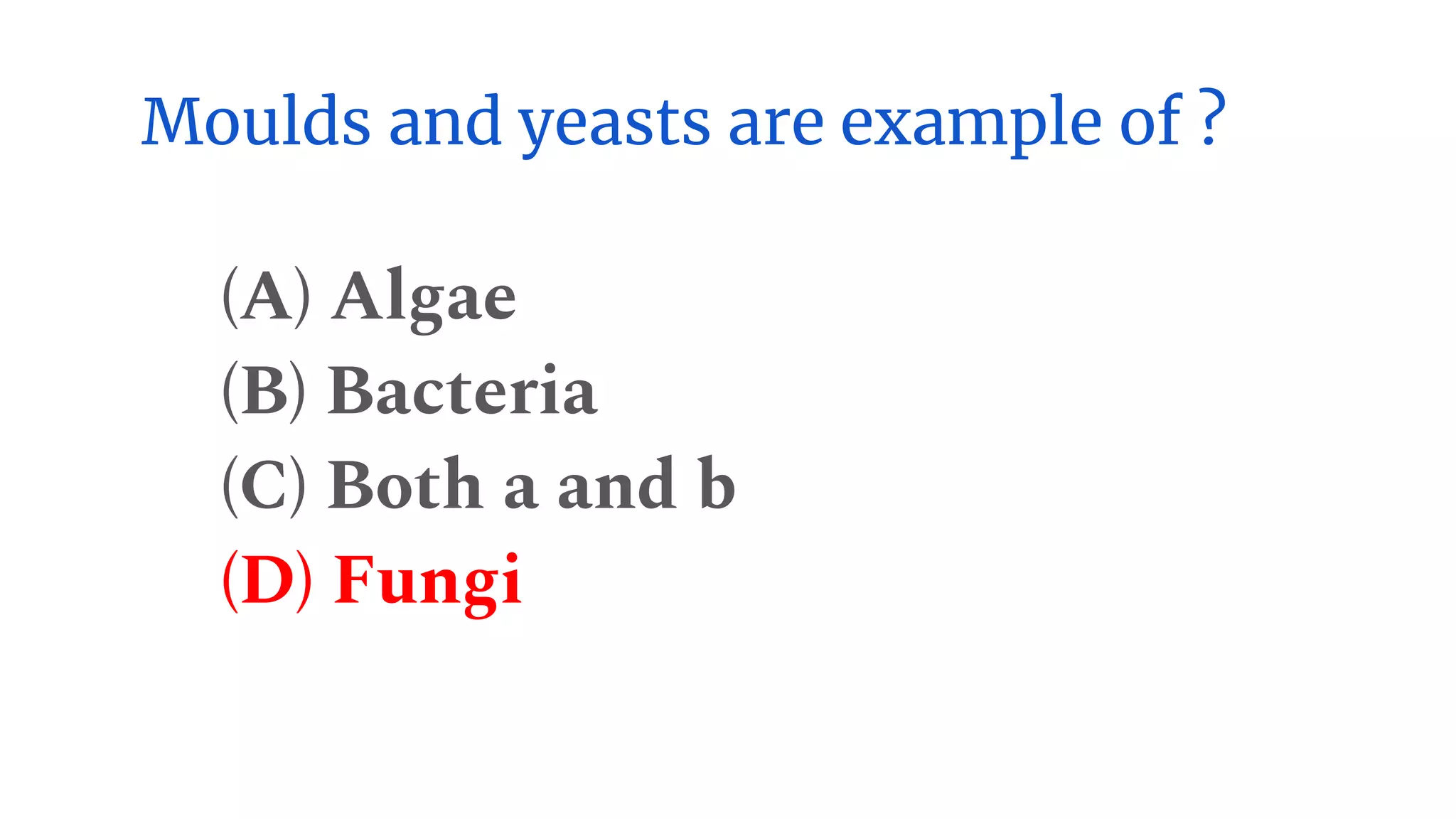 Moulds and yeasts are example of ?
(A) Algae
(B) Bacteria
(C) Both a and b
(D) Fungi
 