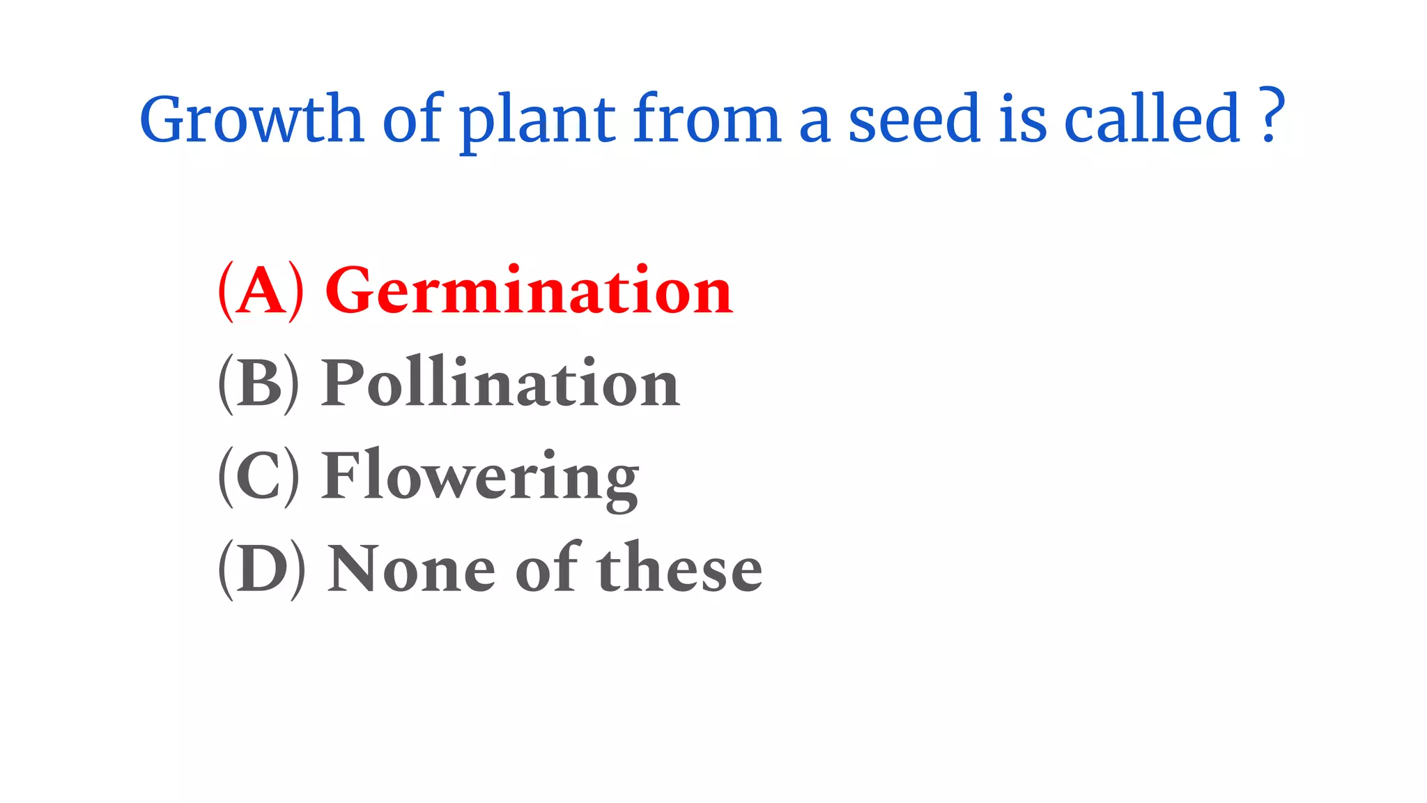 Growth of plant from a seed is called ?
(A) Germination
(B) Pollination
(C) Flowering
(D) None of these
 