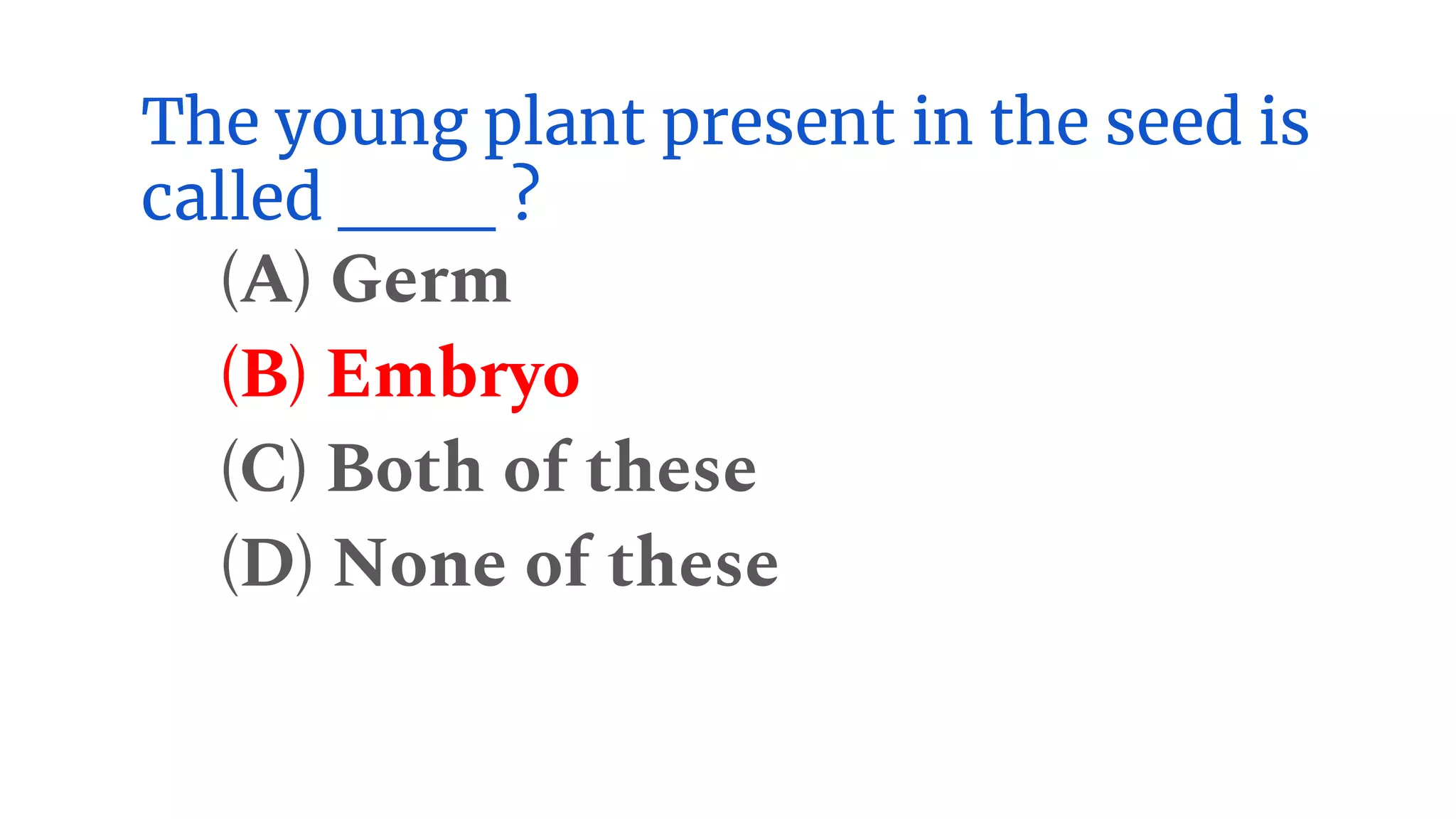 The young plant present in the seed is
called ___ ?
(A) Germ
(B) Embryo
(C) Both of these
(D) None of these
 