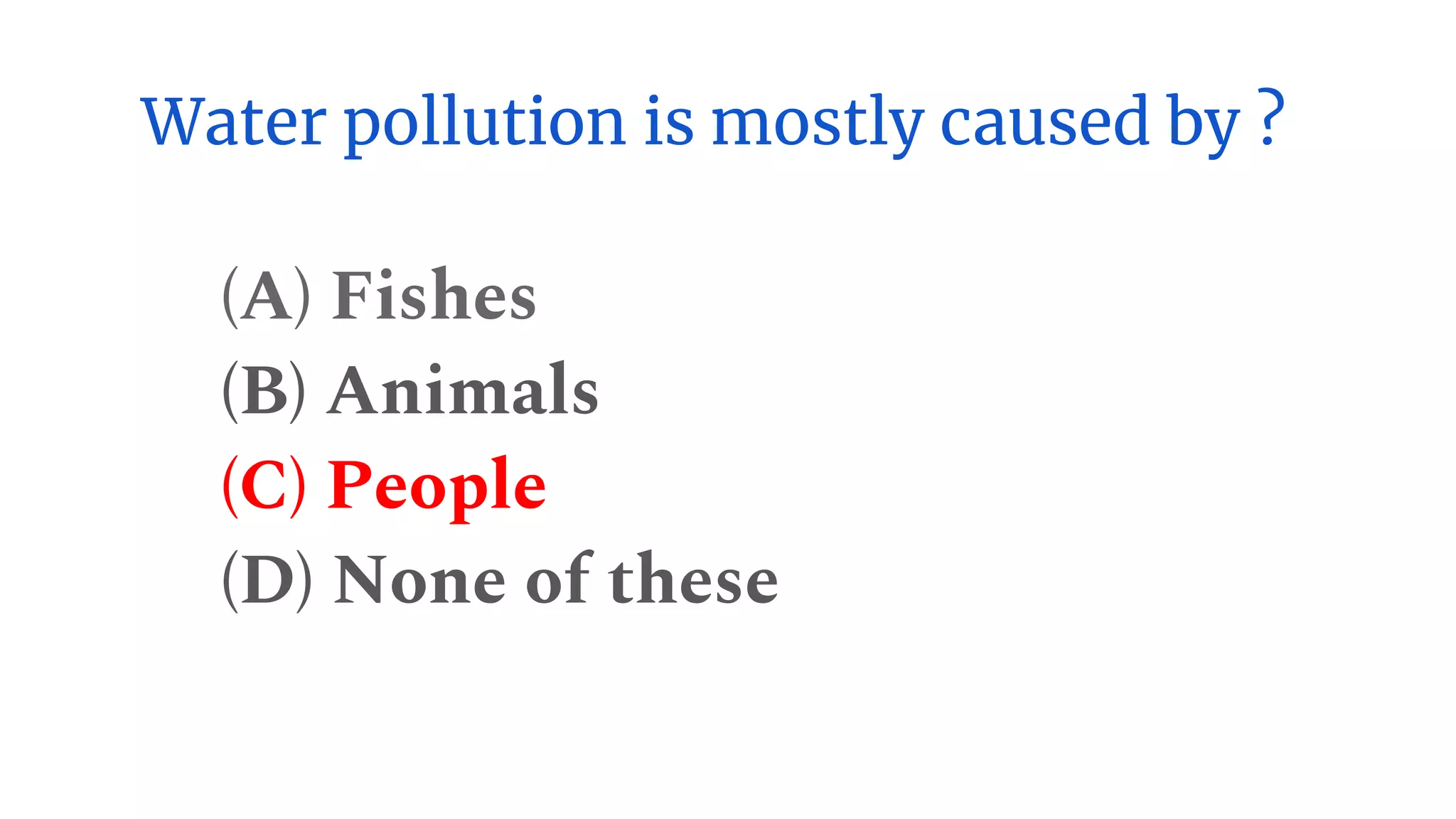 Water pollution is mostly caused by ?
(A) Fishes
(B) Animals
(C) People
(D) None of these
 