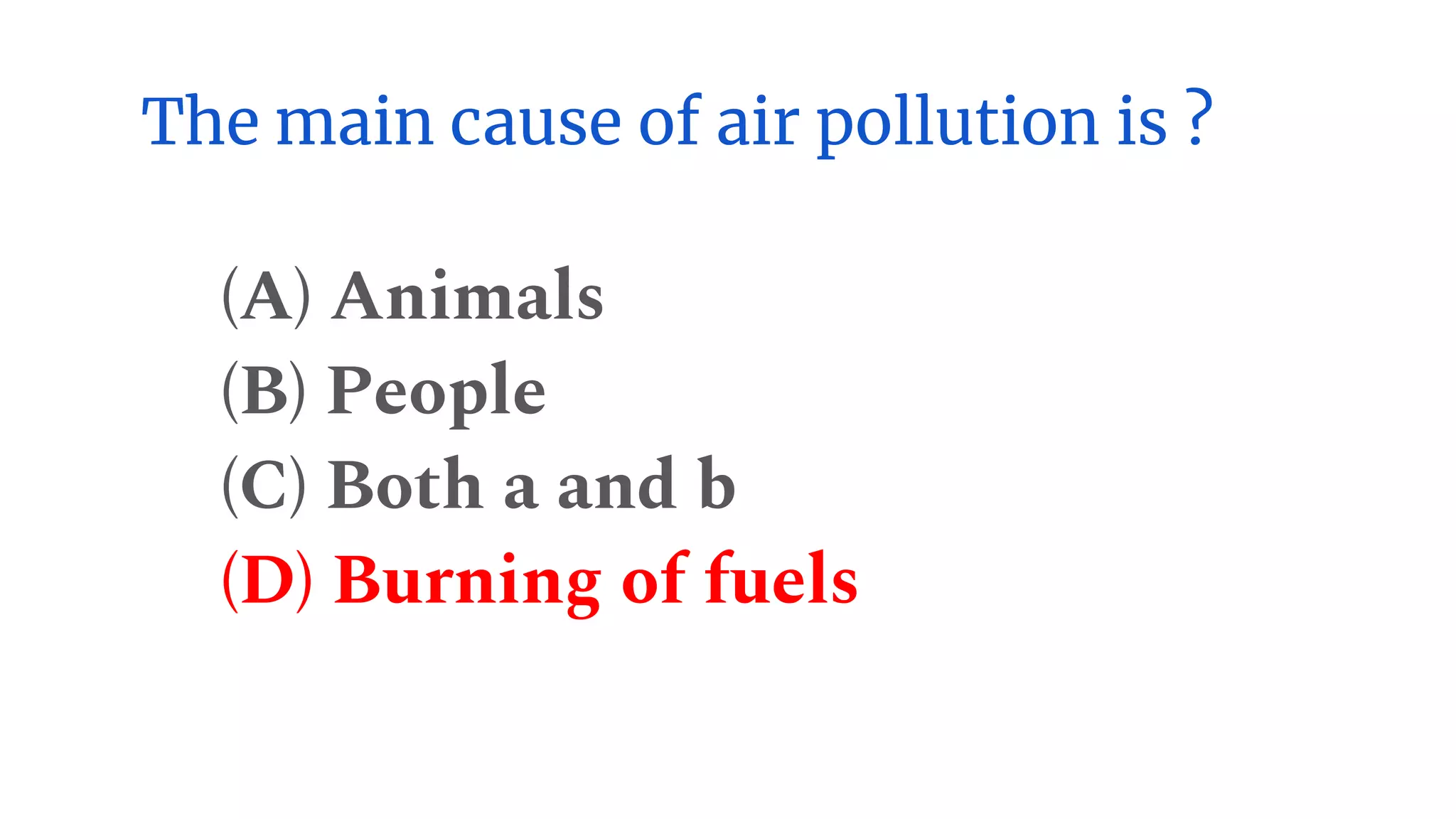The main cause of air pollution is ?
(A) Animals
(B) People
(C) Both a and b
(D) Burning of fuels
 