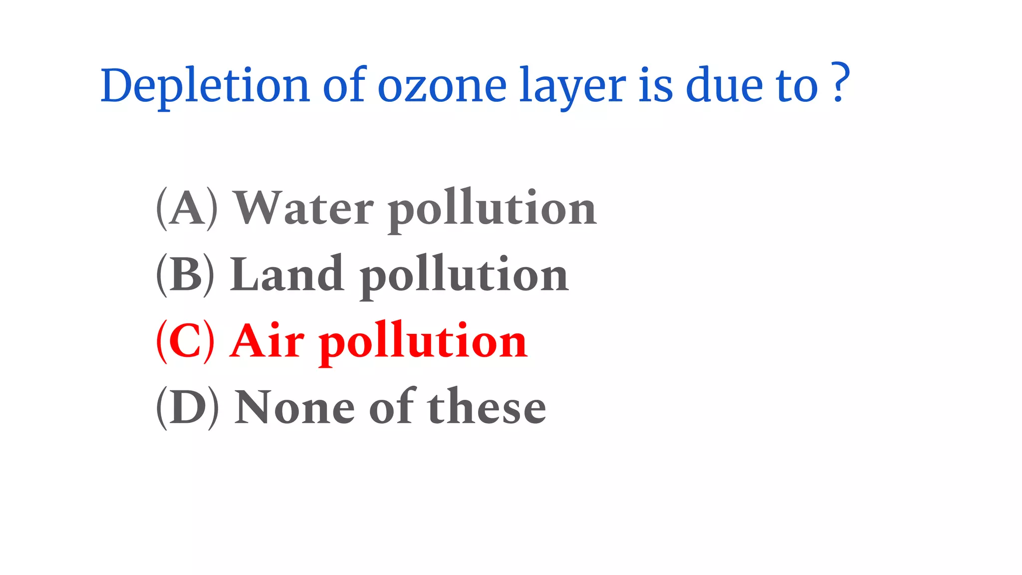 Depletion of ozone layer is due to ?
(A) Water pollution
(B) Land pollution
(C) Air pollution
(D) None of these
 