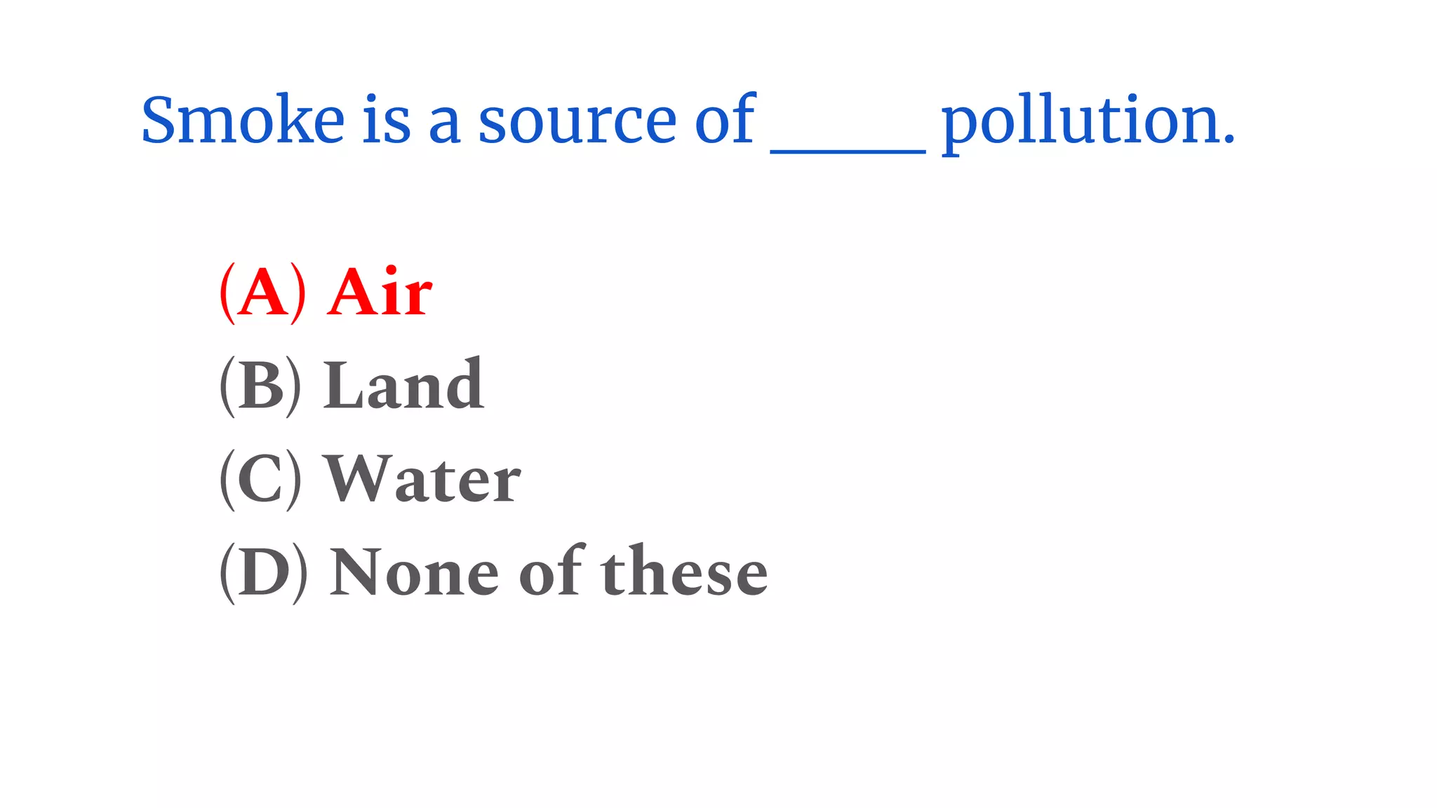 Smoke is a source of ___ pollution.
(A) Air
(B) Land
(C) Water
(D) None of these
 