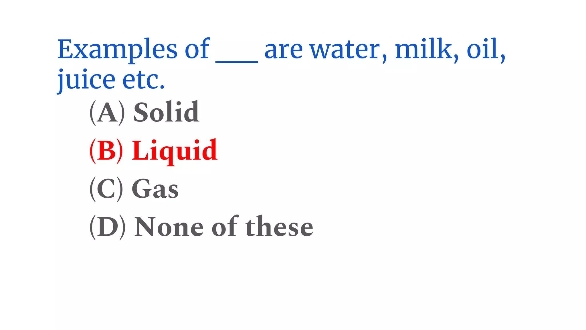 Examples of __ are water, milk, oil,
juice etc.
(A) Solid
(B) Liquid
(C) Gas
(D) None of these
 