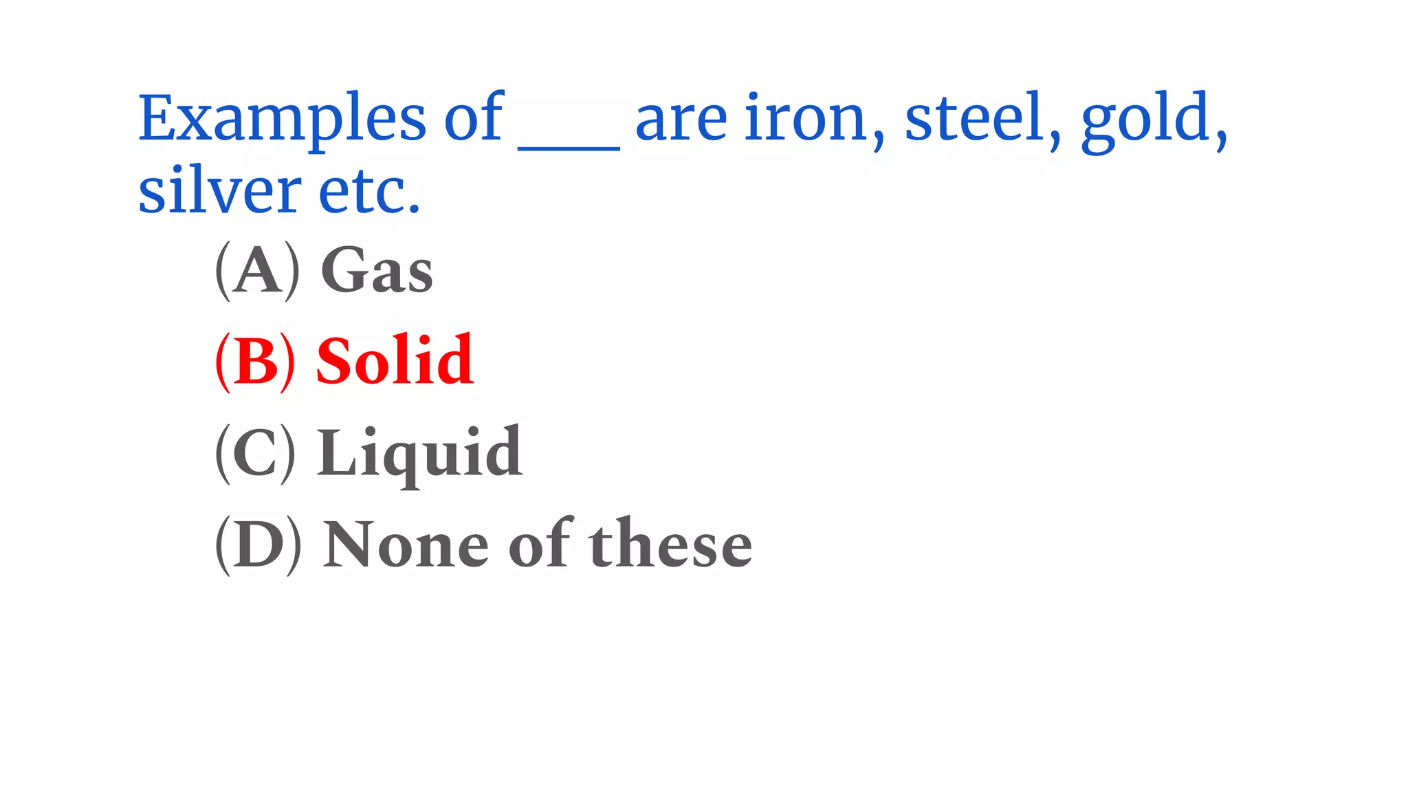 Examples of __ are iron, steel, gold,
silver etc.
(A) Gas
(B) Solid
(C) Liquid
(D) None of these
 