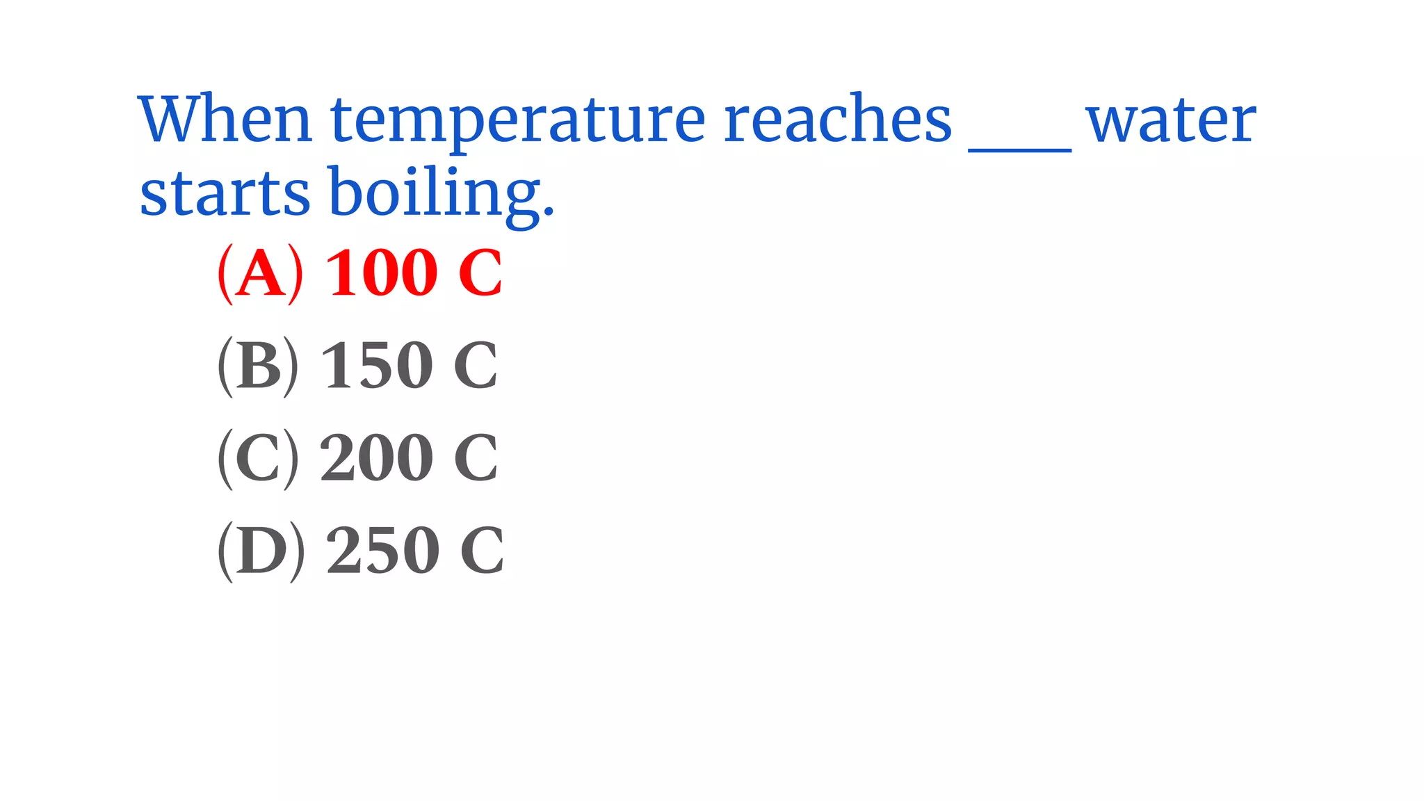When temperature reaches __ water
starts boiling.
(A) 100 C
(B) 150 C
(C) 200 C
(D) 250 C
 