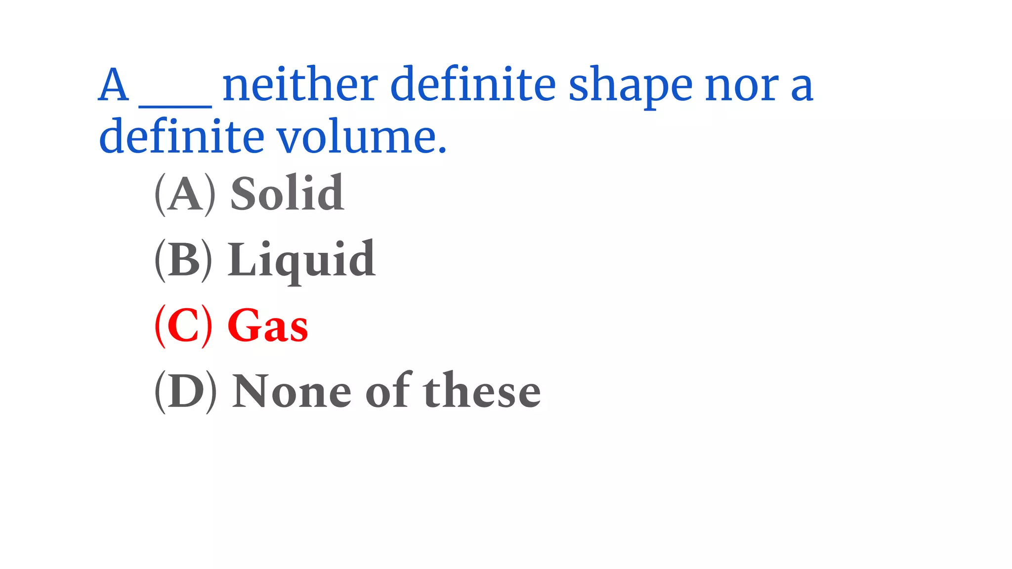 A __ neither definite shape nor a
definite volume.
(A) Solid
(B) Liquid
(C) Gas
(D) None of these
 