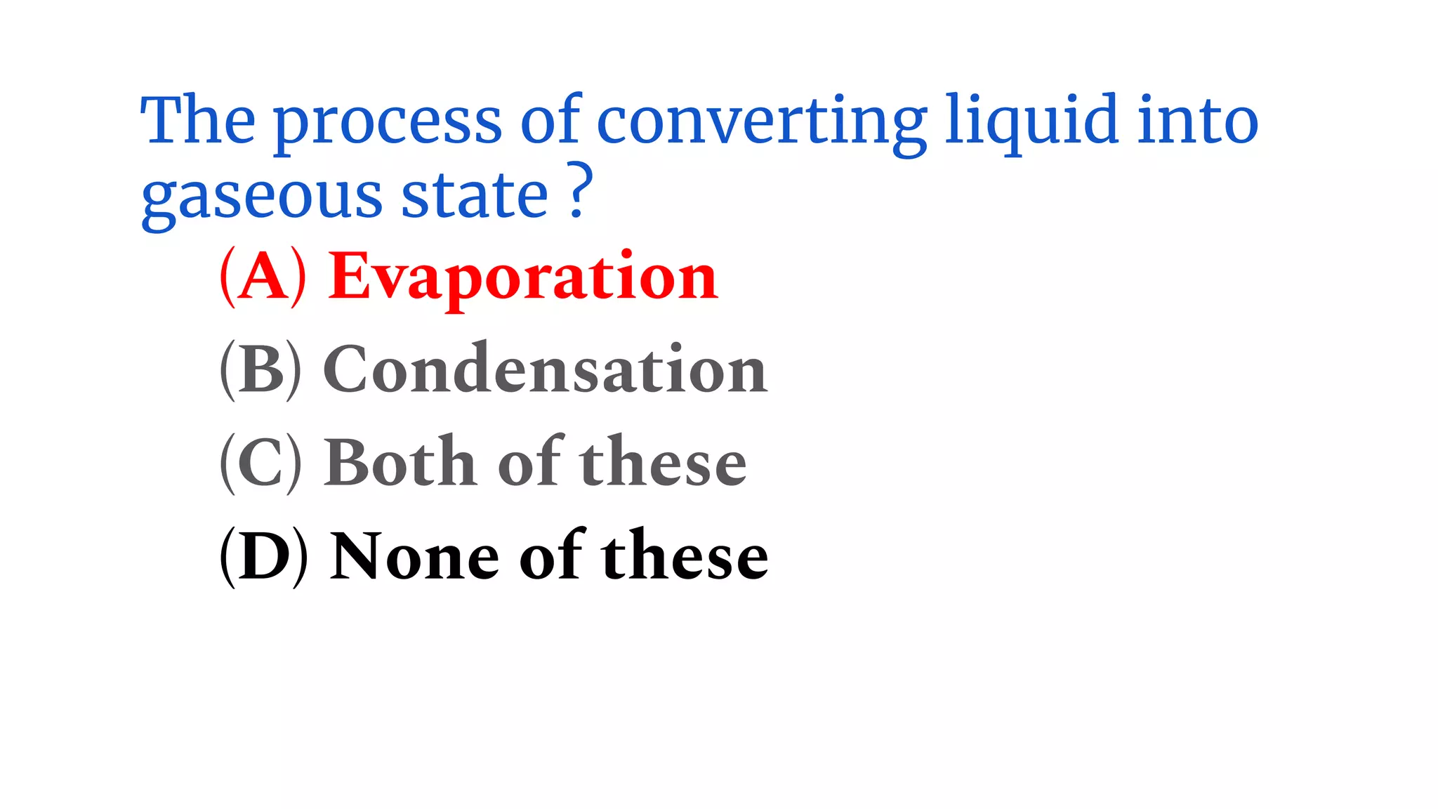 The process of converting liquid into
gaseous state ?
(A) Evaporation
(B) Condensation
(C) Both of these
(D) None of these
 