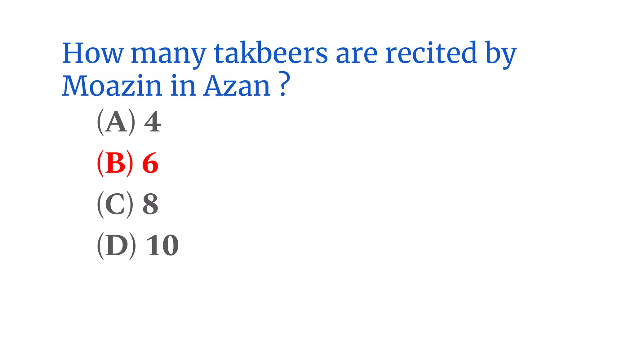 How many takbeers are recited by
Moazin in Azan ?
(A) 4
(B) 6
(C) 8
(D) 10
 