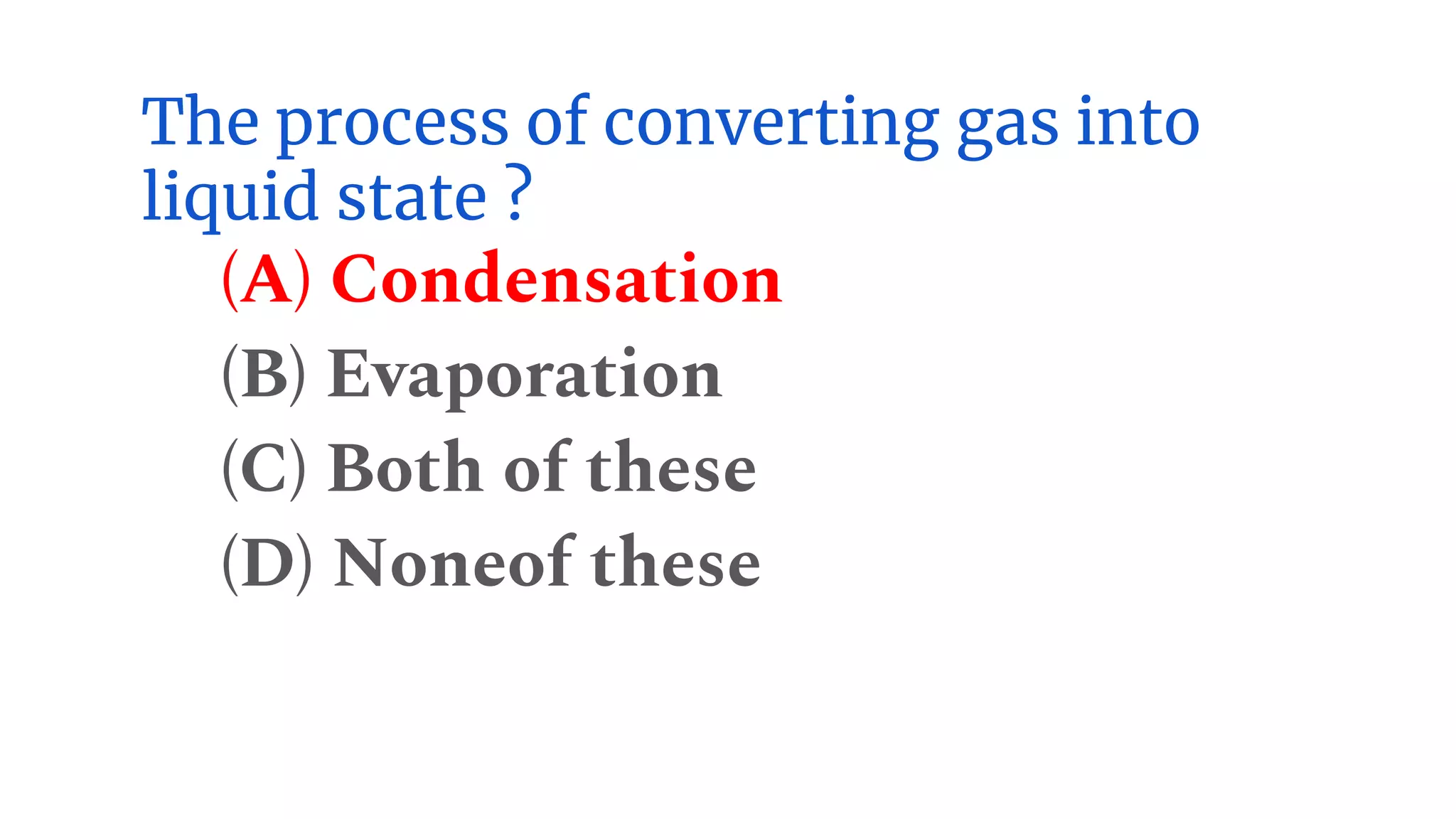 The process of converting gas into
liquid state ?
(A) Condensation
(B) Evaporation
(C) Both of these
(D) Noneof these
 