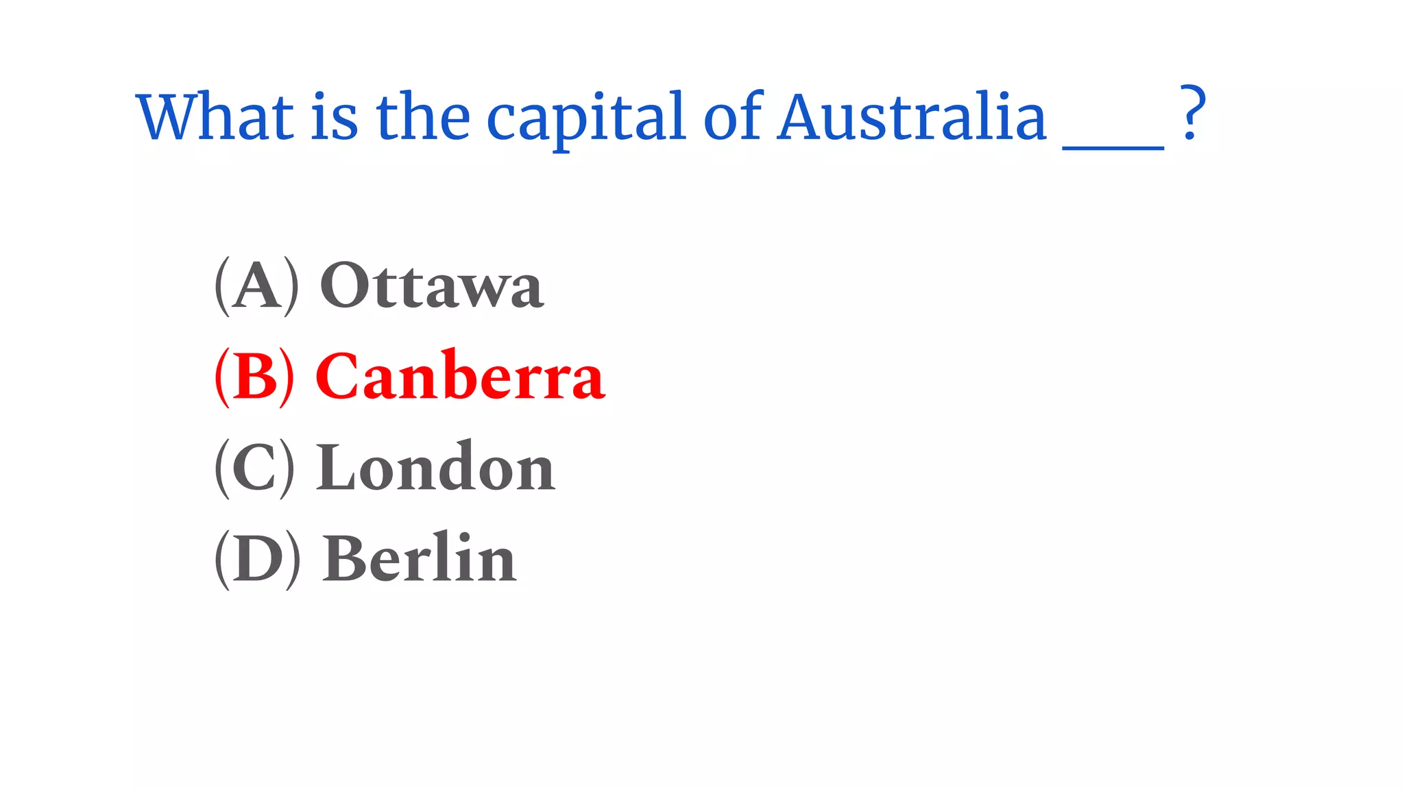 What is the capital of Australia __ ?
(A) Ottawa
(B) Canberra
(C) London
(D) Berlin
 