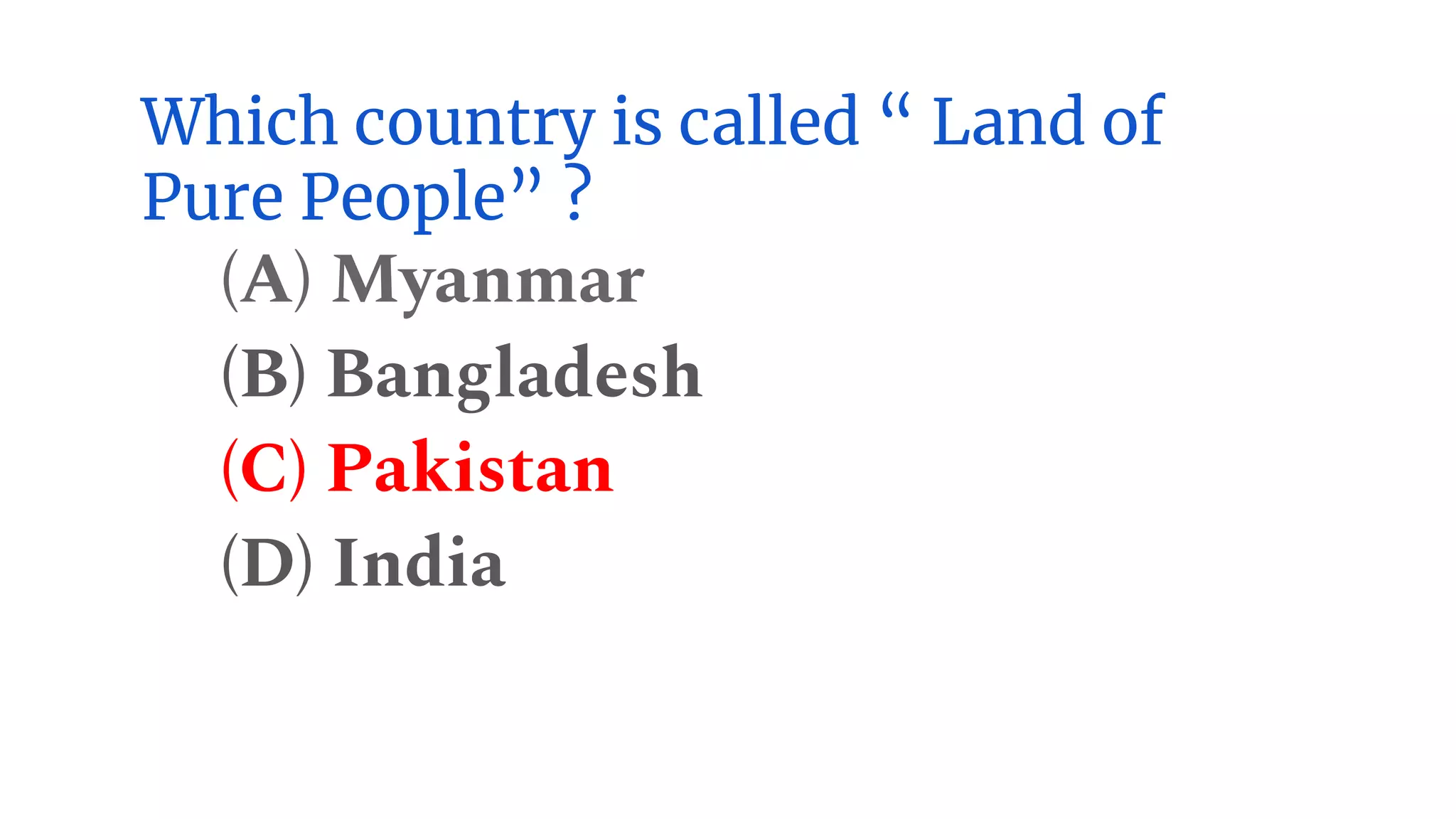 Which country is called “ Land of
Pure People” ?
(A) Myanmar
(B) Bangladesh
(C) Pakistan
(D) India
 