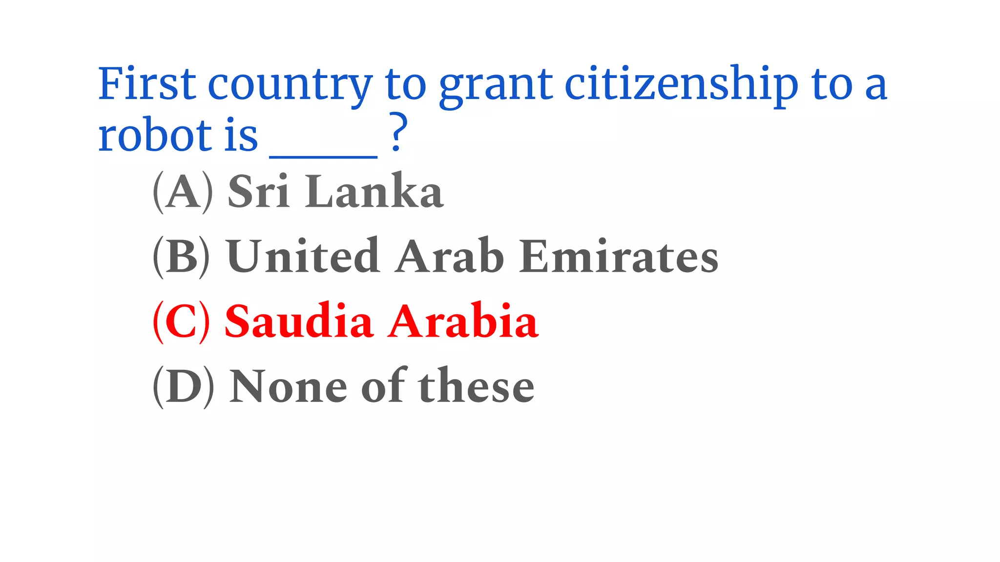 First country to grant citizenship to a
robot is ___ ?
(A) Sri Lanka
(B) United Arab Emirates
(C) Saudia Arabia
(D) None of these
 