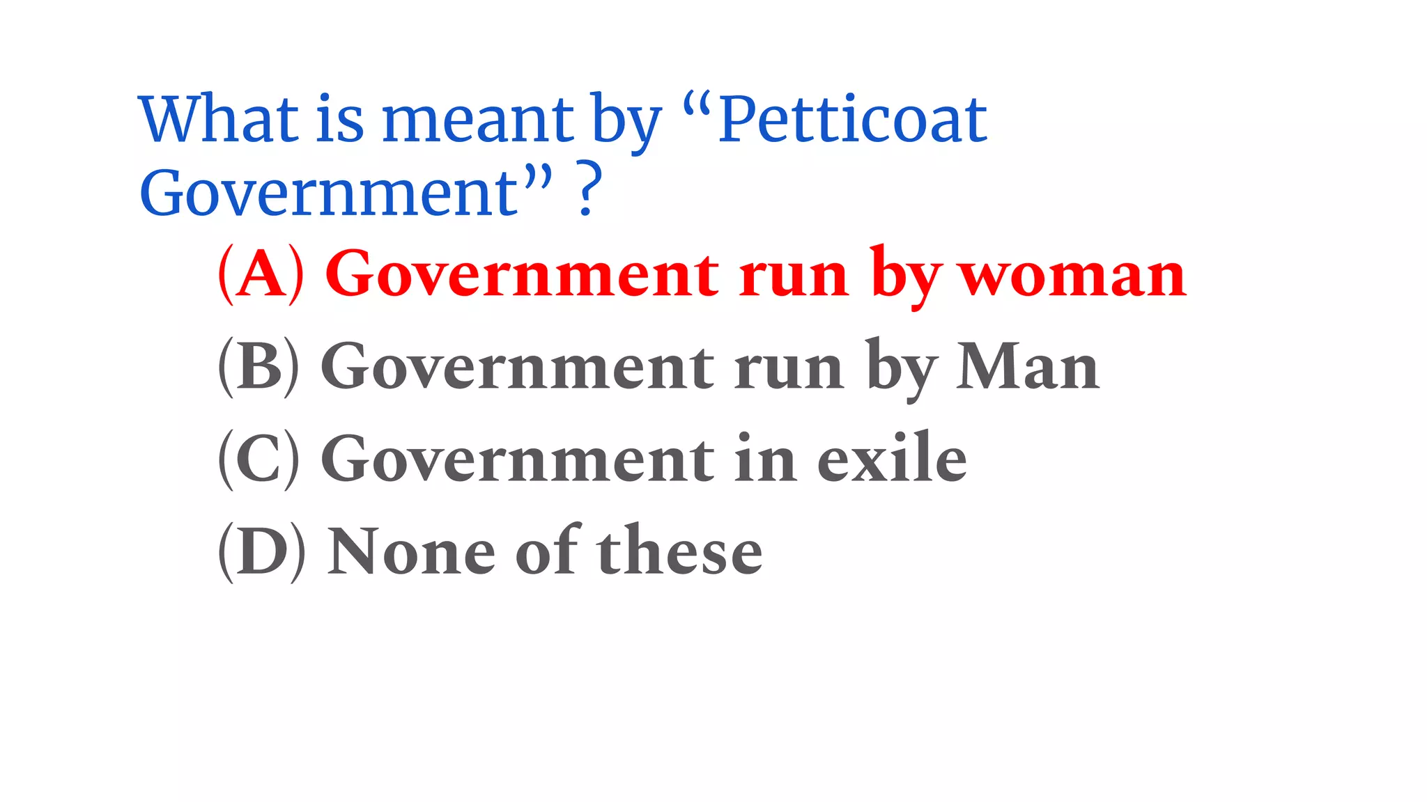 What is meant by “Petticoat
Government” ?
(A) Government run by woman
(B) Government run by Man
(C) Government in exile
(D) None of these
 