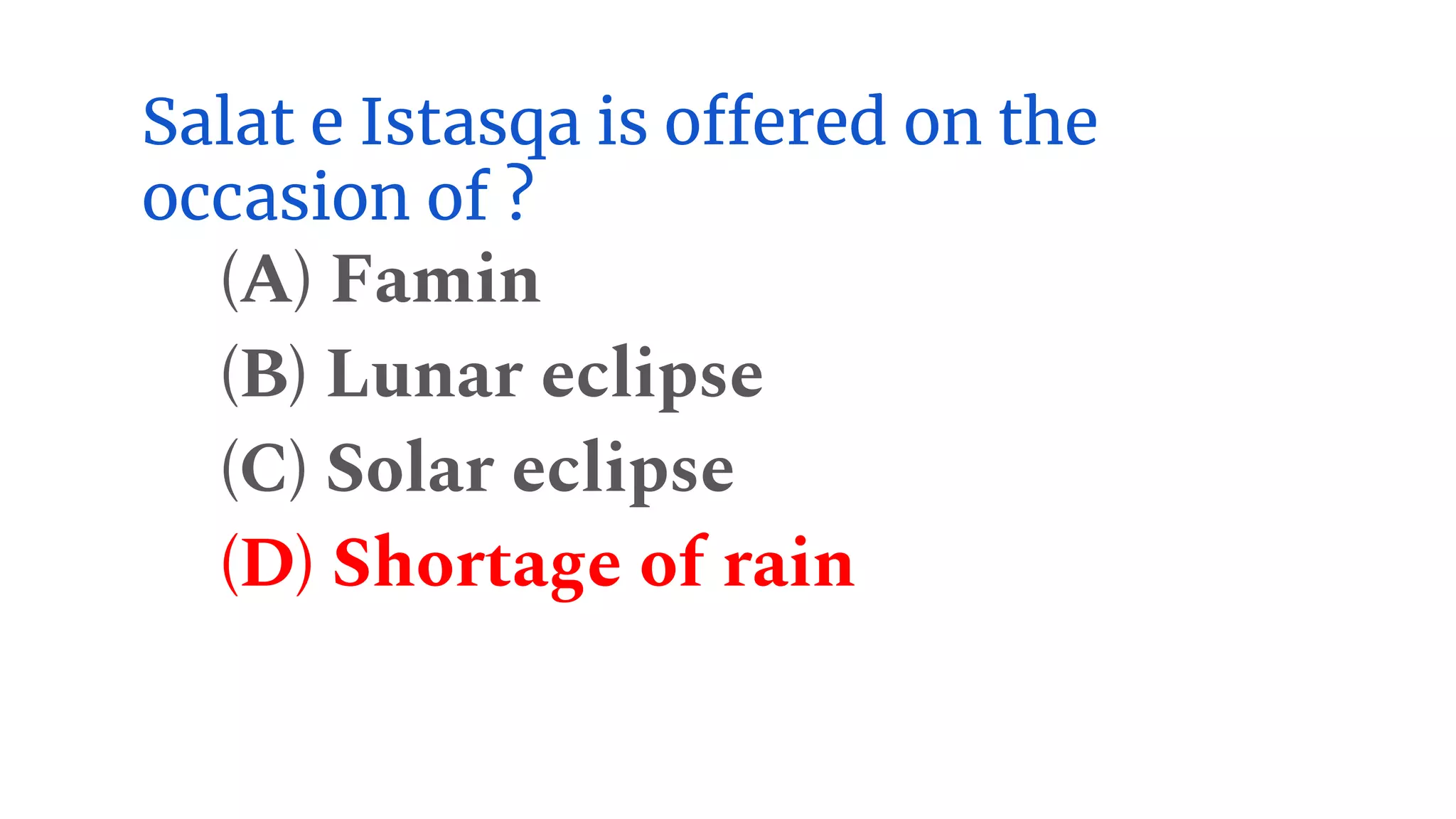 Salat e Istasqa is offered on the
occasion of ?
(A) Famin
(B) Lunar eclipse
(C) Solar eclipse
(D) Shortage of rain
 
