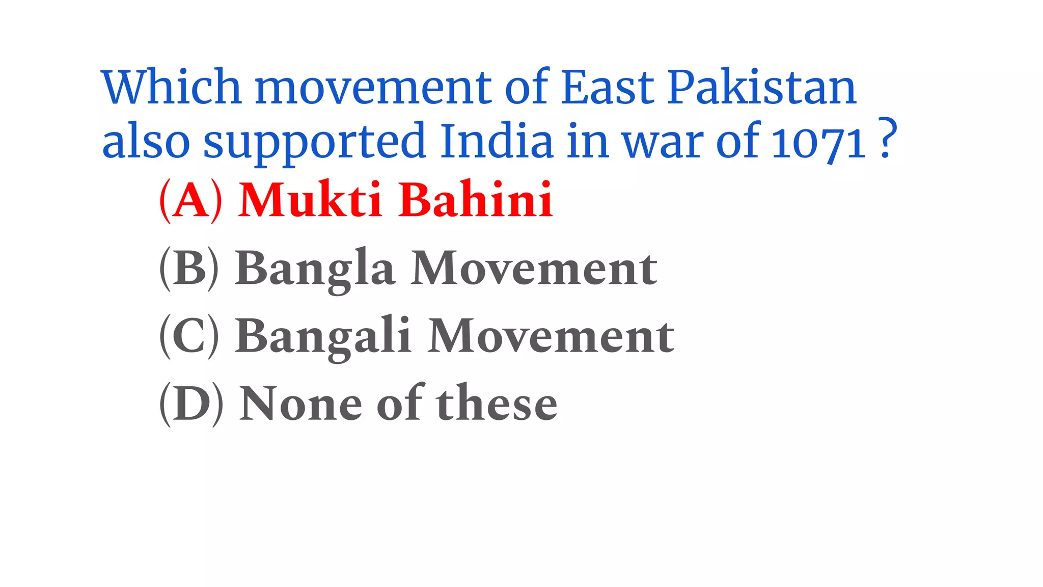 Which movement of East Pakistan
also supported India in war of 1071 ?
(A) Mukti Bahini
(B) Bangla Movement
(C) Bangali Movement
(D) None of these
 