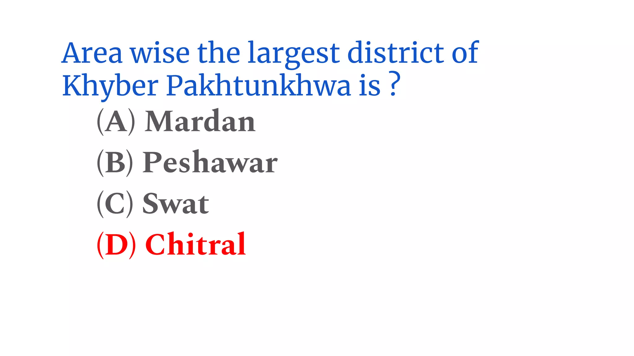 Area wise the largest district of
Khyber Pakhtunkhwa is ?
(A) Mardan
(B) Peshawar
(C) Swat
(D) Chitral
 