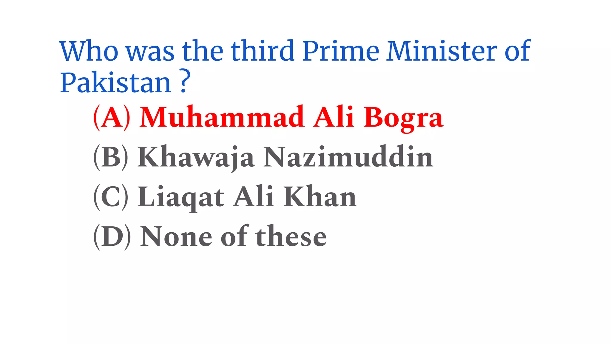 Who was the third Prime Minister of
Pakistan ?
(A) Muhammad Ali Bogra
(B) Khawaja Nazimuddin
(C) Liaqat Ali Khan
(D) None of these
 