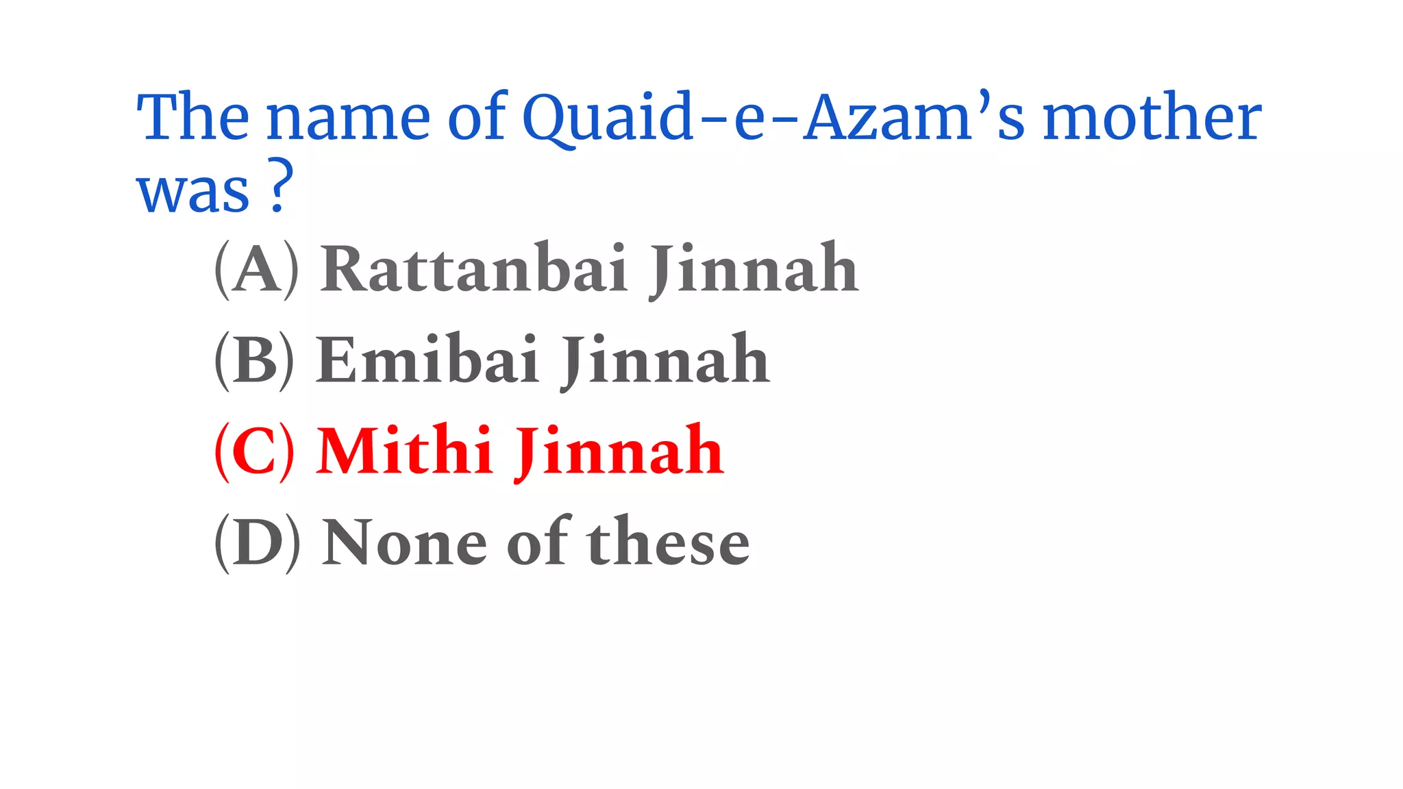 The name of Quaid-e-Azam’s mother
was ?
(A) Rattanbai Jinnah
(B) Emibai Jinnah
(C) Mithi Jinnah
(D) None of these
 